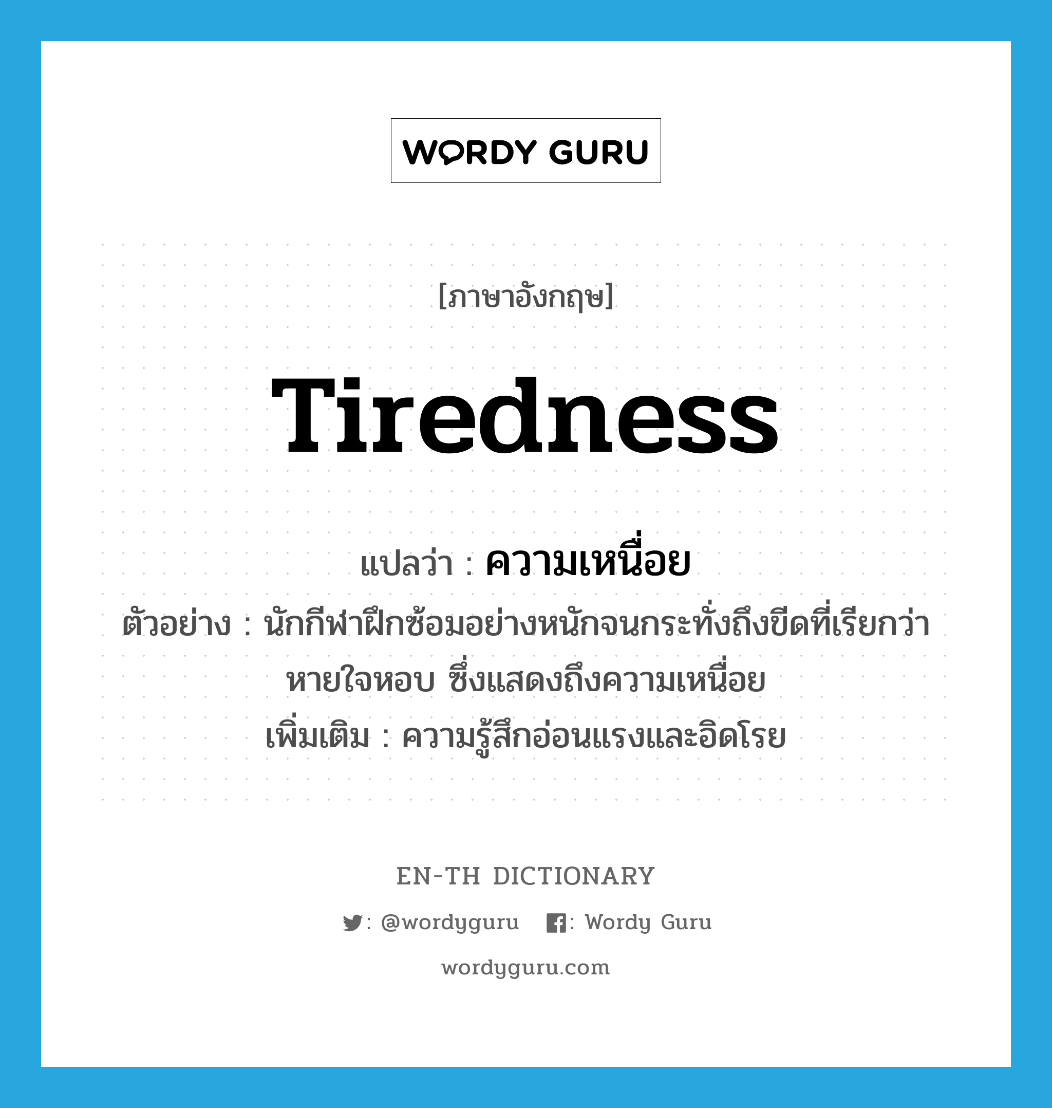 tiredness แปลว่า?, คำศัพท์ภาษาอังกฤษ tiredness แปลว่า ความเหนื่อย ประเภท N ตัวอย่าง นักกีฬาฝึกซ้อมอย่างหนักจนกระทั่งถึงขีดที่เรียกว่าหายใจหอบ ซึ่งแสดงถึงความเหนื่อย เพิ่มเติม ความรู้สึกอ่อนแรงและอิดโรย หมวด N