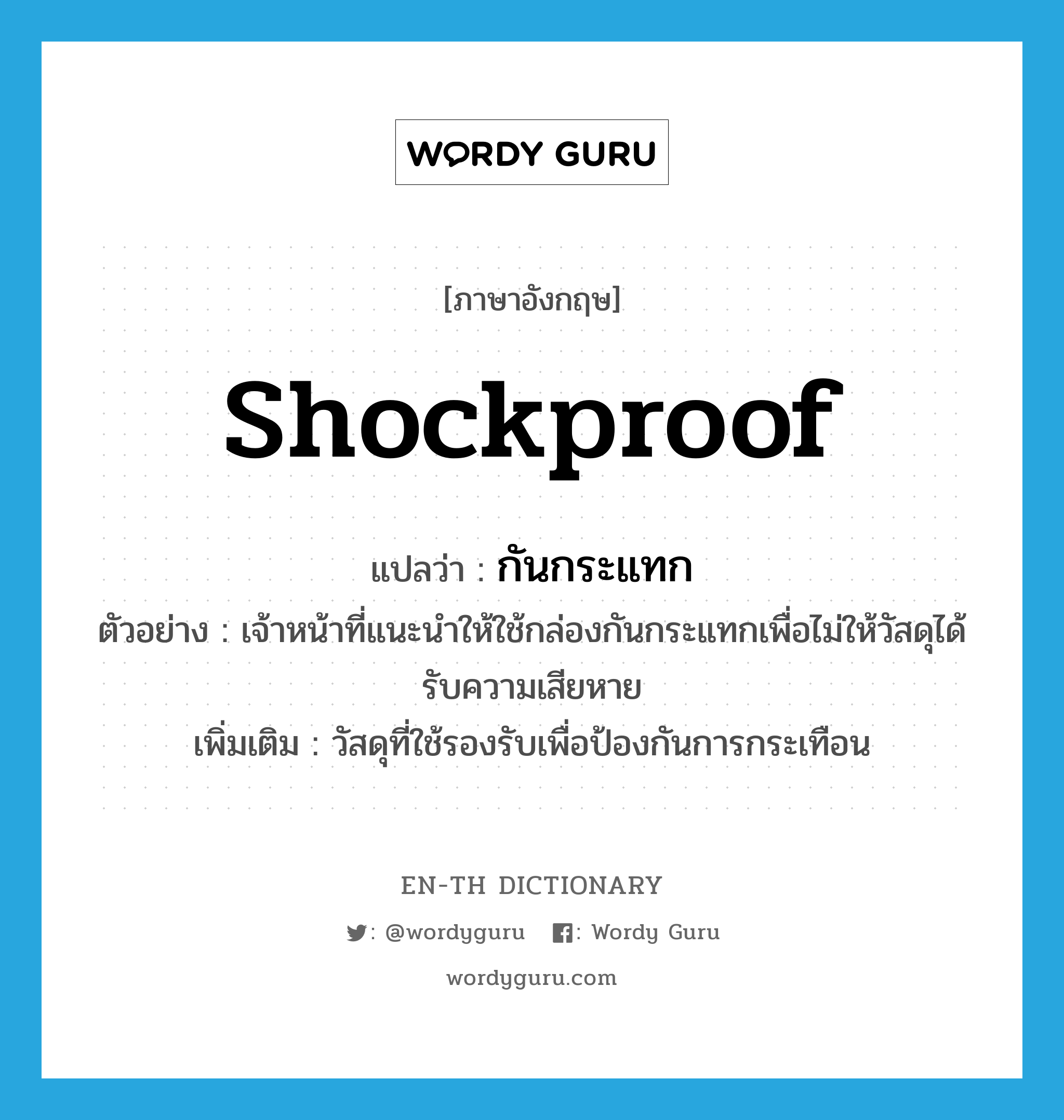 shockproof แปลว่า?, คำศัพท์ภาษาอังกฤษ shockproof แปลว่า กันกระแทก ประเภท ADJ ตัวอย่าง เจ้าหน้าที่แนะนำให้ใช้กล่องกันกระแทกเพื่อไม่ให้วัสดุได้รับความเสียหาย เพิ่มเติม วัสดุที่ใช้รองรับเพื่อป้องกันการกระเทือน หมวด ADJ