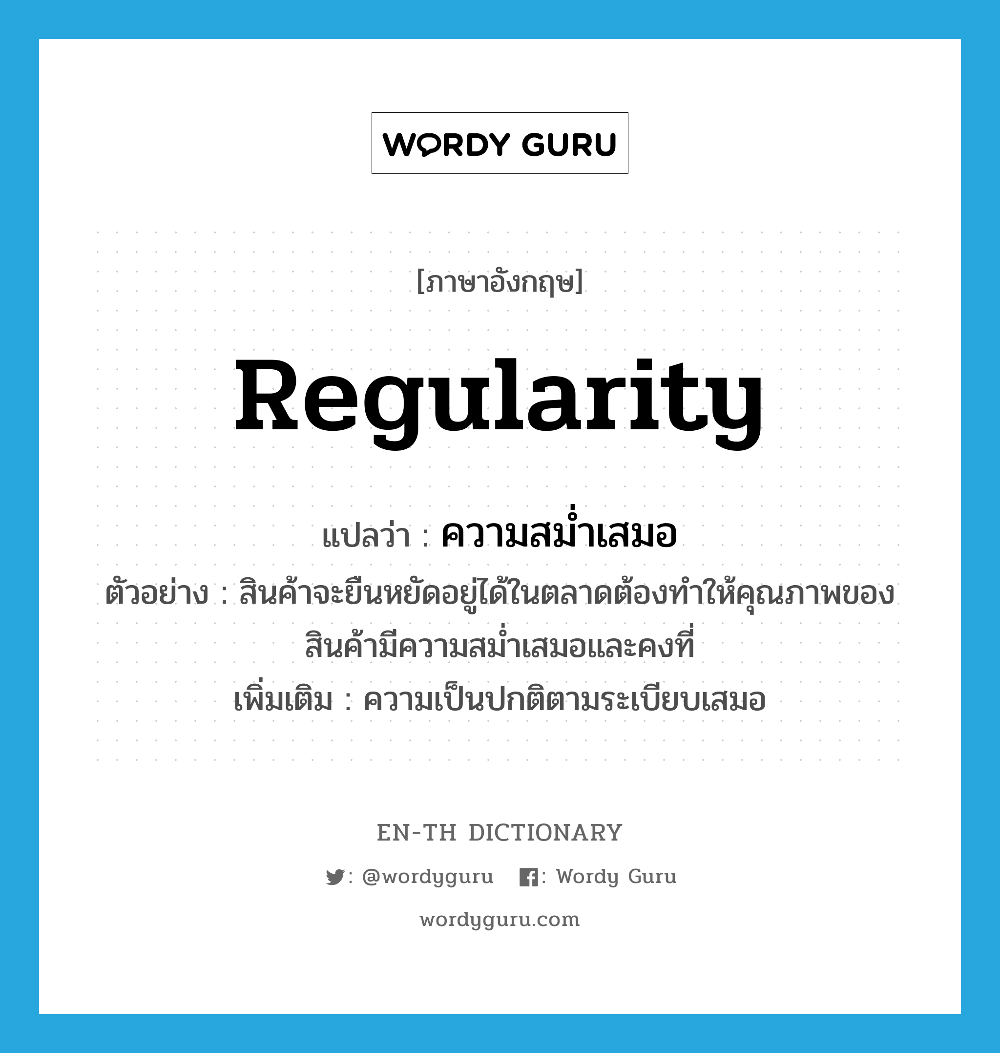regularity แปลว่า?, คำศัพท์ภาษาอังกฤษ regularity แปลว่า ความสม่ำเสมอ ประเภท N ตัวอย่าง สินค้าจะยืนหยัดอยู่ได้ในตลาดต้องทำให้คุณภาพของสินค้ามีความสม่ำเสมอและคงที่ เพิ่มเติม ความเป็นปกติตามระเบียบเสมอ หมวด N