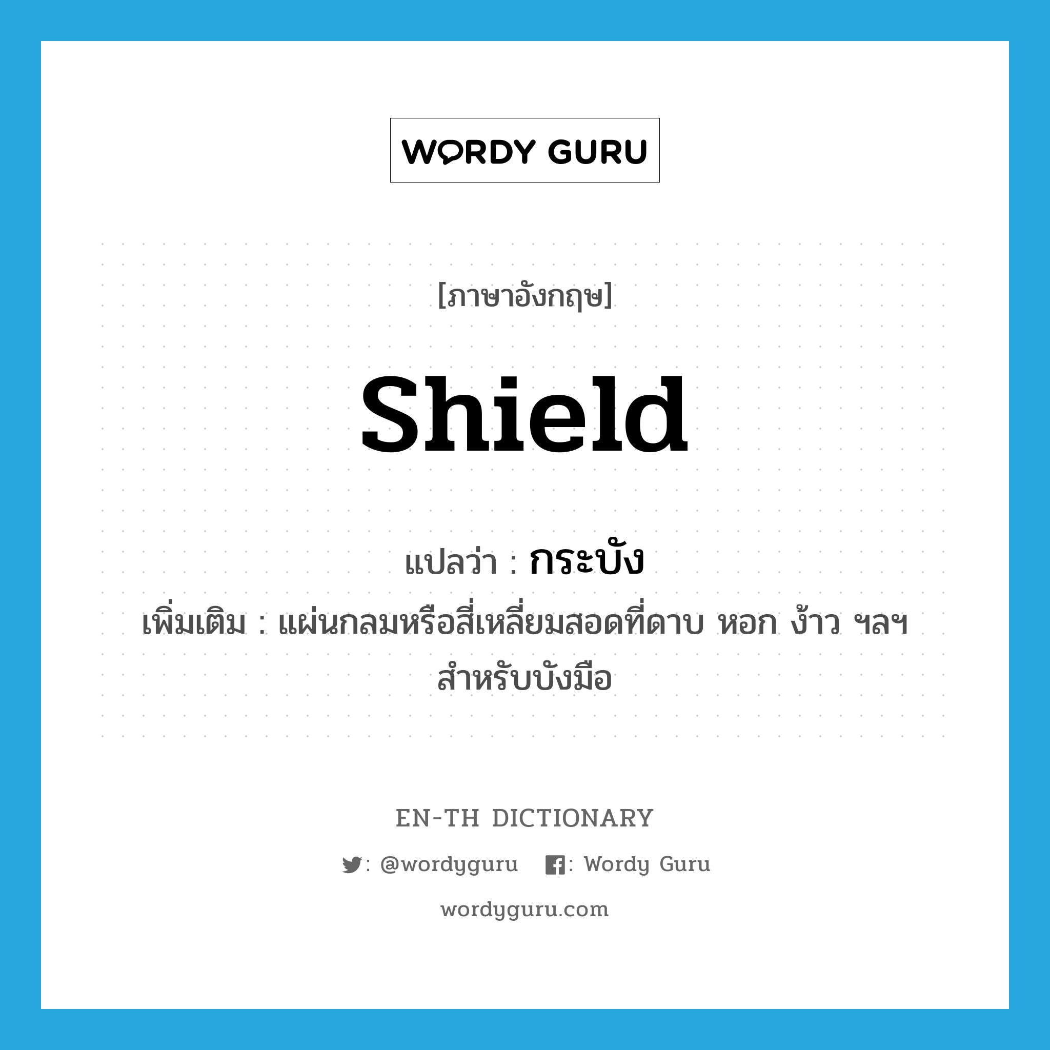 shield แปลว่า?, คำศัพท์ภาษาอังกฤษ shield แปลว่า กระบัง ประเภท N เพิ่มเติม แผ่นกลมหรือสี่เหลี่ยมสอดที่ดาบ หอก ง้าว ฯลฯ สำหรับบังมือ หมวด N