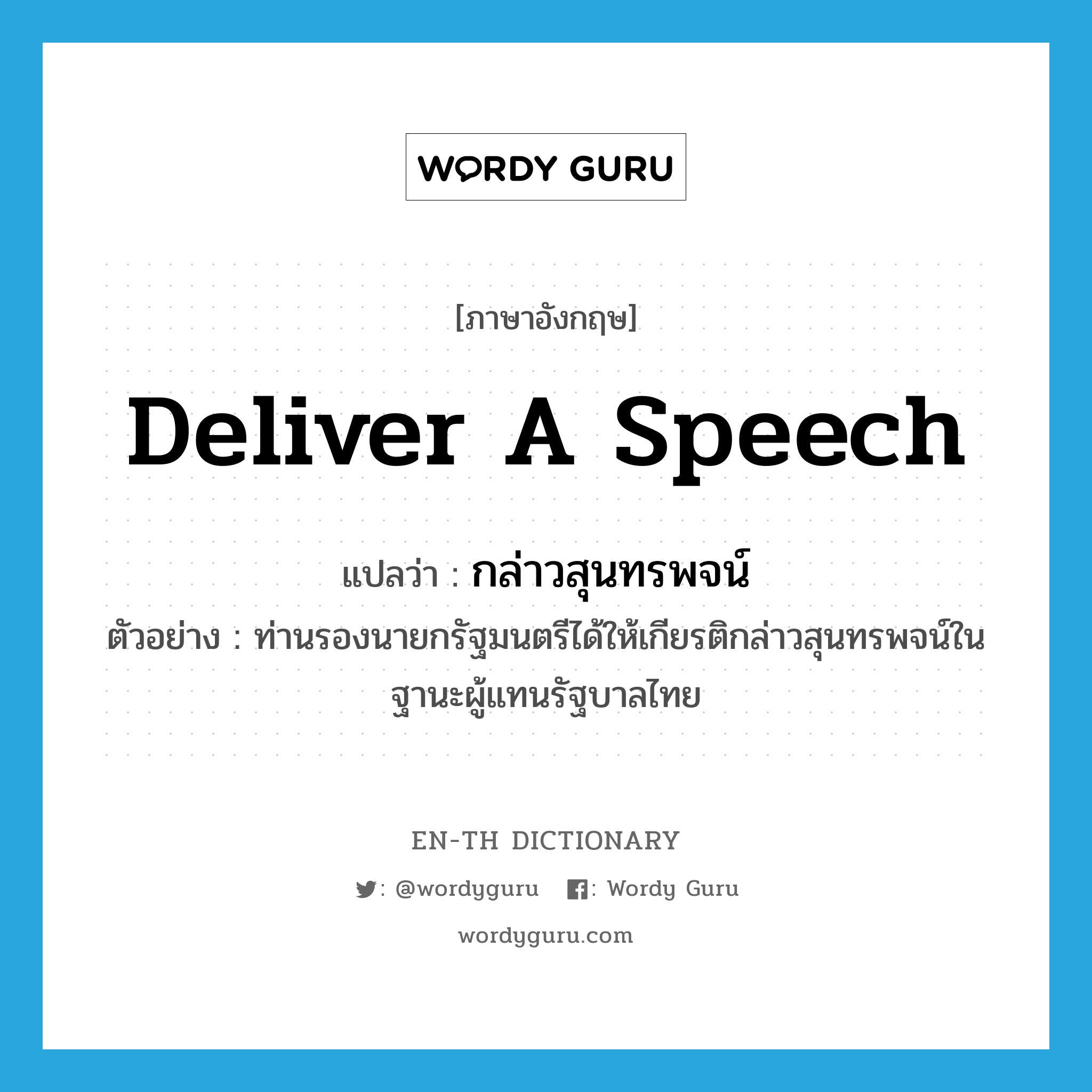 deliver a speech แปลว่า?, คำศัพท์ภาษาอังกฤษ deliver a speech แปลว่า กล่าวสุนทรพจน์ ประเภท V ตัวอย่าง ท่านรองนายกรัฐมนตรีได้ให้เกียรติกล่าวสุนทรพจน์ในฐานะผู้แทนรัฐบาลไทย หมวด V