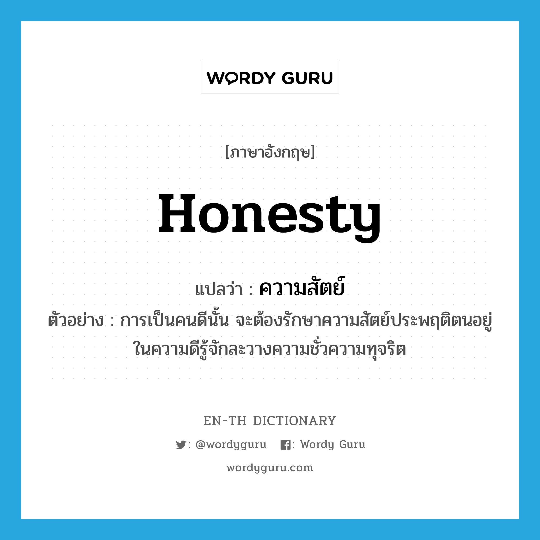 honesty แปลว่า?, คำศัพท์ภาษาอังกฤษ honesty แปลว่า ความสัตย์ ประเภท N ตัวอย่าง การเป็นคนดีนั้น จะต้องรักษาความสัตย์ประพฤติตนอยู่ในความดีรู้จักละวางความชั่วความทุจริต หมวด N