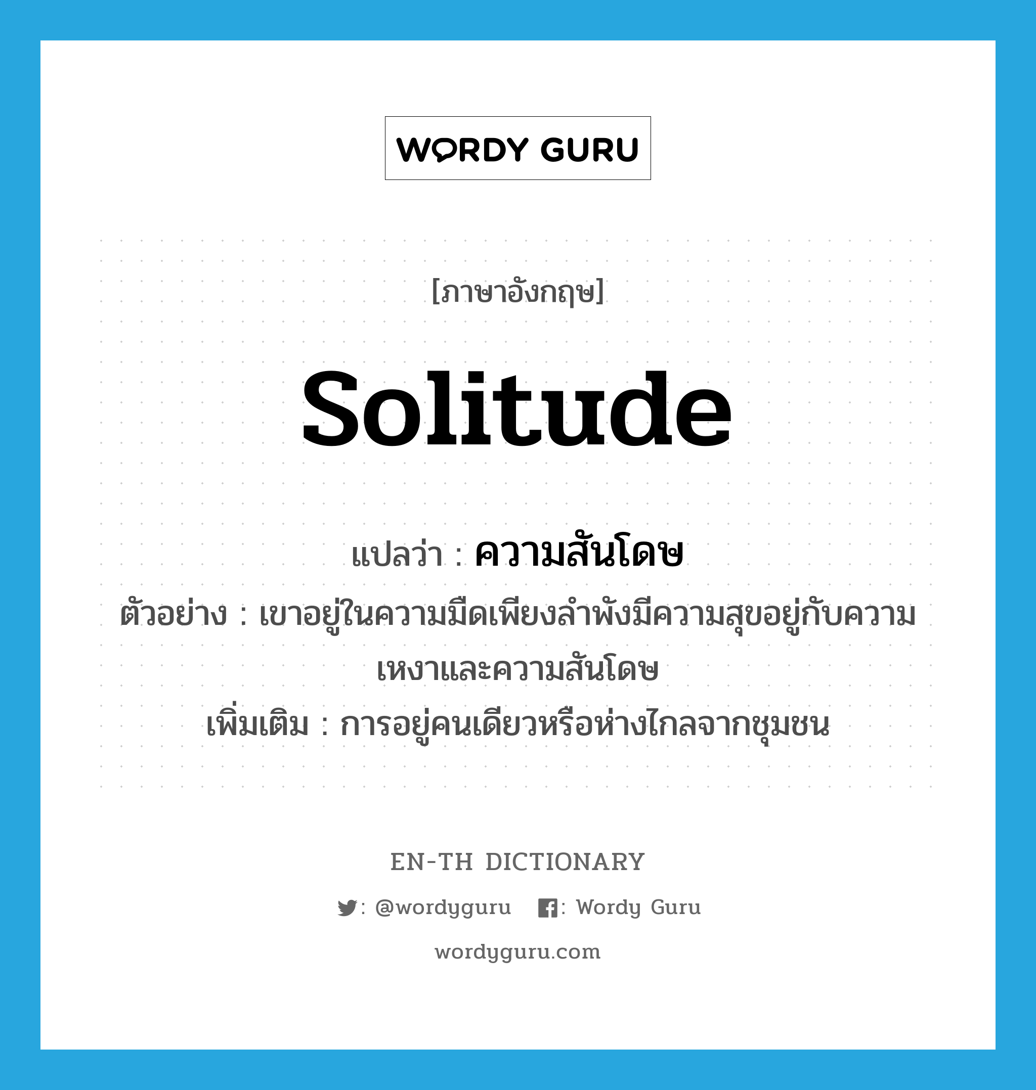 solitude แปลว่า?, คำศัพท์ภาษาอังกฤษ solitude แปลว่า ความสันโดษ ประเภท N ตัวอย่าง เขาอยู่ในความมืดเพียงลำพังมีความสุขอยู่กับความเหงาและความสันโดษ เพิ่มเติม การอยู่คนเดียวหรือห่างไกลจากชุมชน หมวด N