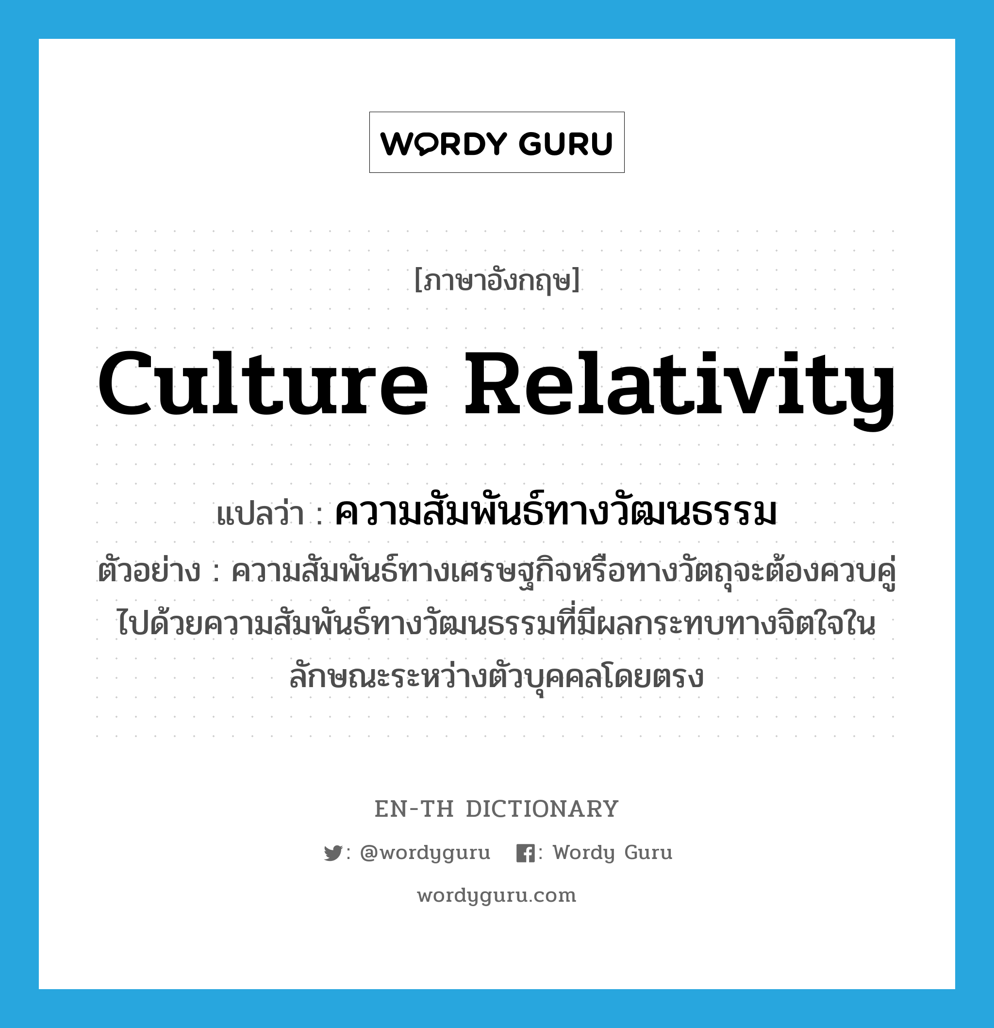 culture relativity แปลว่า?, คำศัพท์ภาษาอังกฤษ culture relativity แปลว่า ความสัมพันธ์ทางวัฒนธรรม ประเภท N ตัวอย่าง ความสัมพันธ์ทางเศรษฐกิจหรือทางวัตถุจะต้องควบคู่ไปด้วยความสัมพันธ์ทางวัฒนธรรมที่มีผลกระทบทางจิตใจในลักษณะระหว่างตัวบุคคลโดยตรง หมวด N