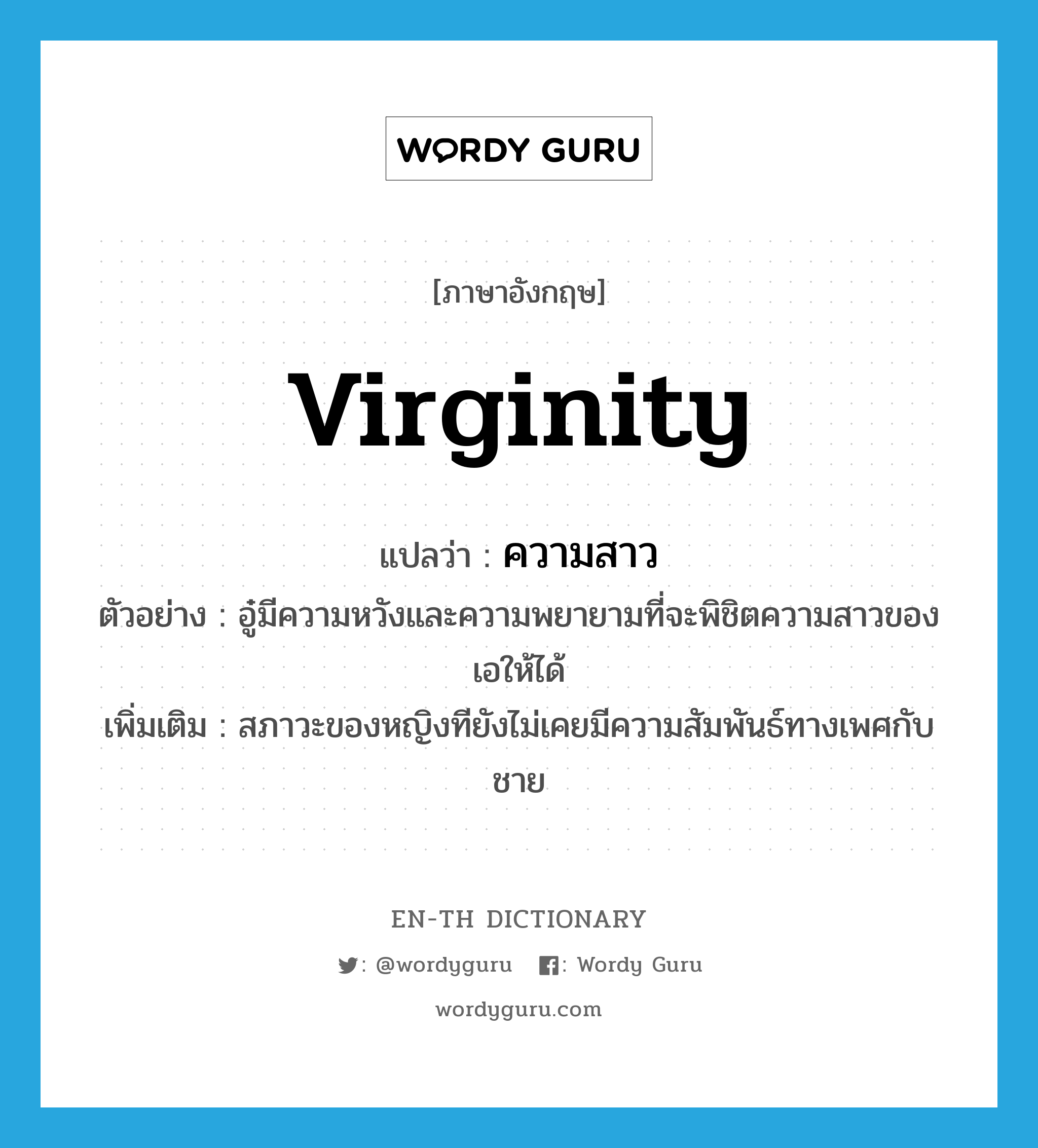 virginity แปลว่า?, คำศัพท์ภาษาอังกฤษ virginity แปลว่า ความสาว ประเภท N ตัวอย่าง อู๋มีความหวังและความพยายามที่จะพิชิตความสาวของเอให้ได้ เพิ่มเติม สภาวะของหญิงทียังไม่เคยมีความสัมพันธ์ทางเพศกับชาย หมวด N