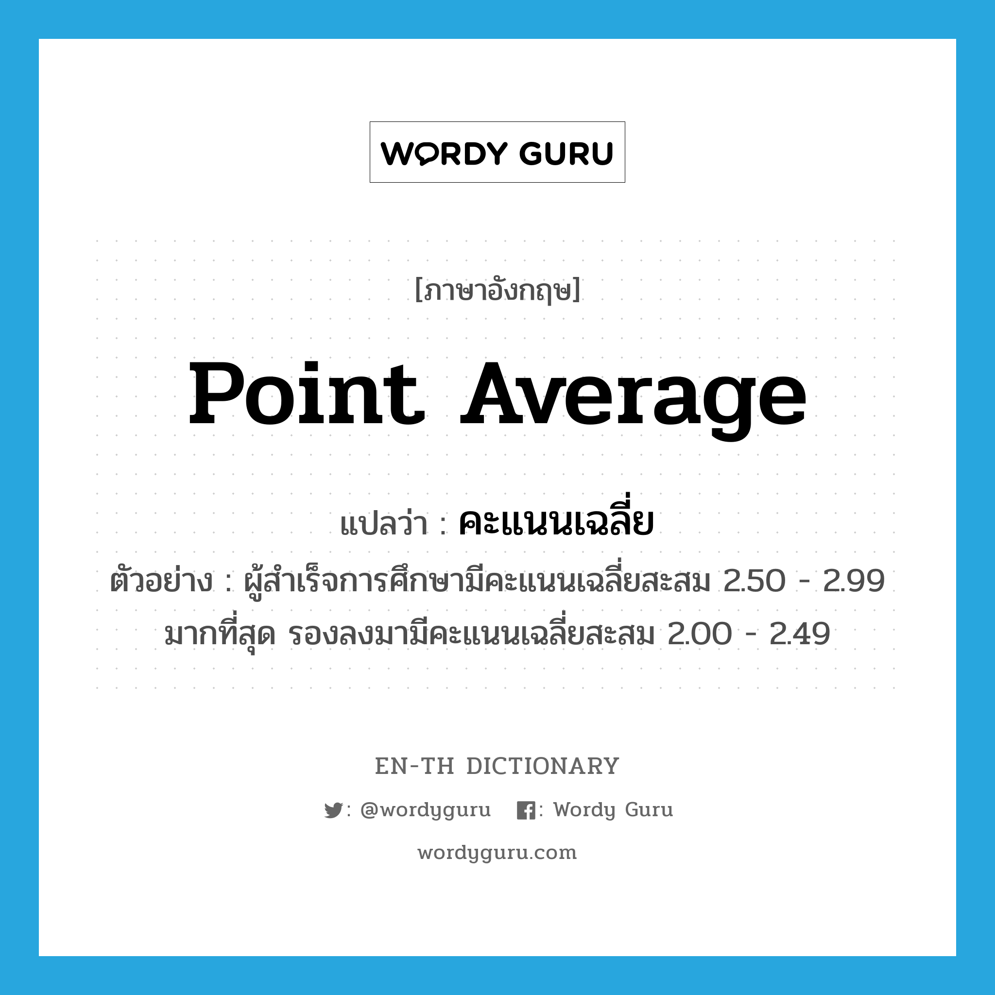 point average แปลว่า?, คำศัพท์ภาษาอังกฤษ point average แปลว่า คะแนนเฉลี่ย ประเภท N ตัวอย่าง ผู้สำเร็จการศึกษามีคะแนนเฉลี่ยสะสม 2.50 - 2.99 มากที่สุด รองลงมามีคะแนนเฉลี่ยสะสม 2.00 - 2.49 หมวด N