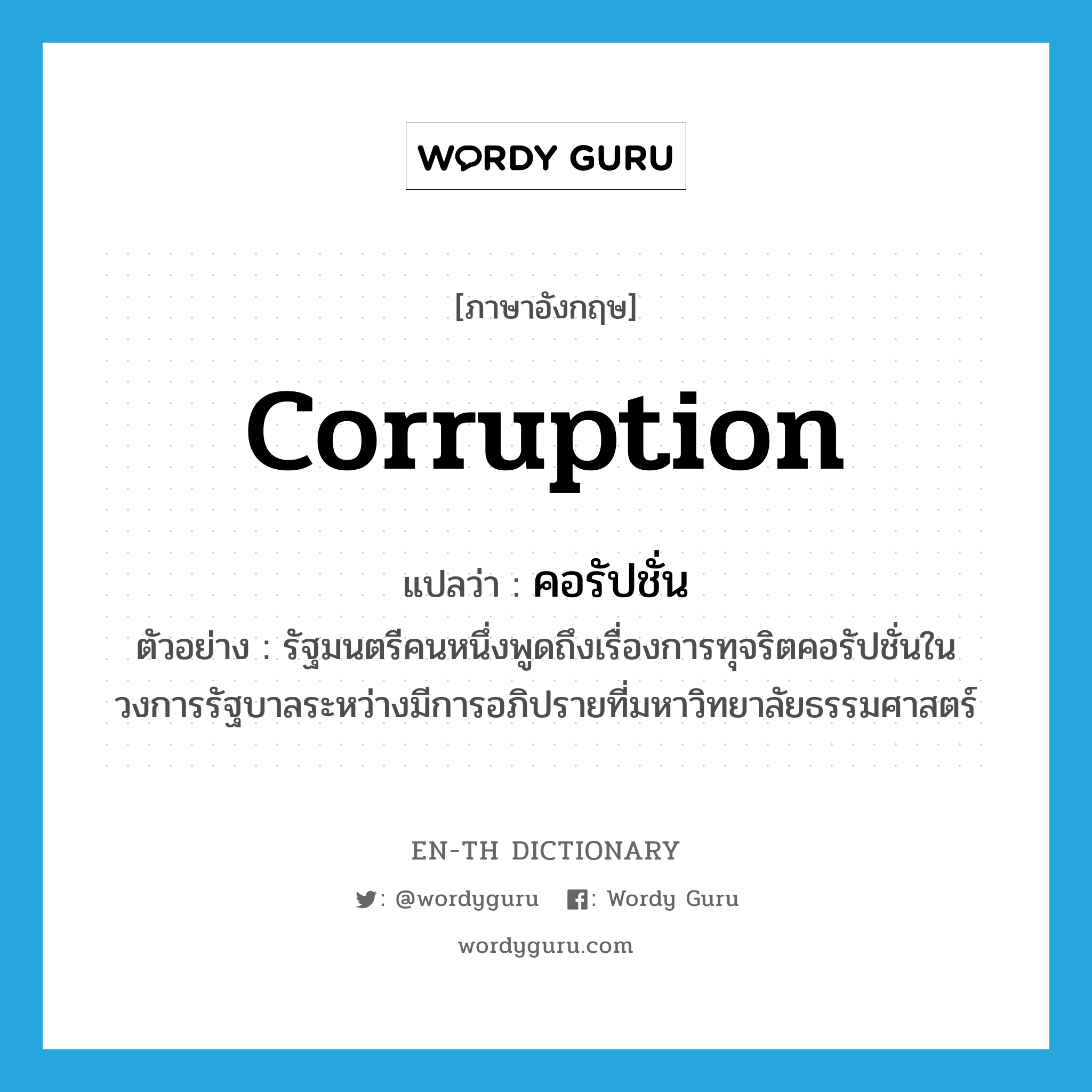 corruption แปลว่า?, คำศัพท์ภาษาอังกฤษ corruption แปลว่า คอรัปชั่น ประเภท N ตัวอย่าง รัฐมนตรีคนหนึ่งพูดถึงเรื่องการทุจริตคอรัปชั่นในวงการรัฐบาลระหว่างมีการอภิปรายที่มหาวิทยาลัยธรรมศาสตร์ หมวด N