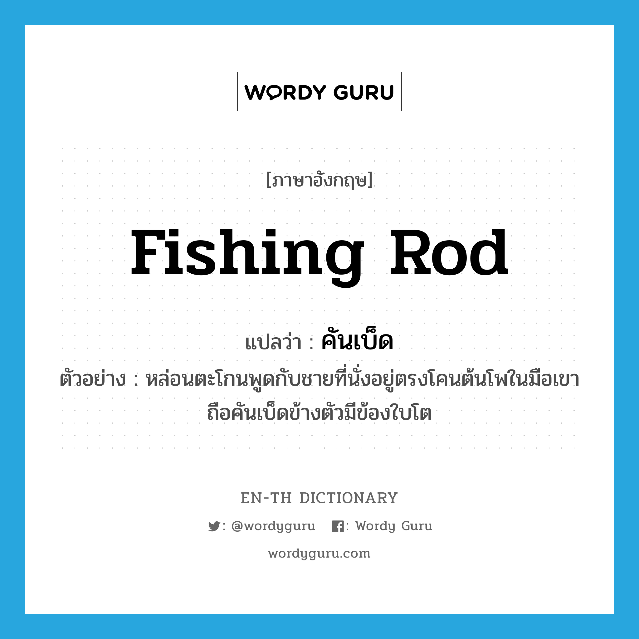 fishing rod แปลว่า?, คำศัพท์ภาษาอังกฤษ fishing rod แปลว่า คันเบ็ด ประเภท N ตัวอย่าง หล่อนตะโกนพูดกับชายที่นั่งอยู่ตรงโคนต้นโพในมือเขาถือคันเบ็ดข้างตัวมีข้องใบโต หมวด N