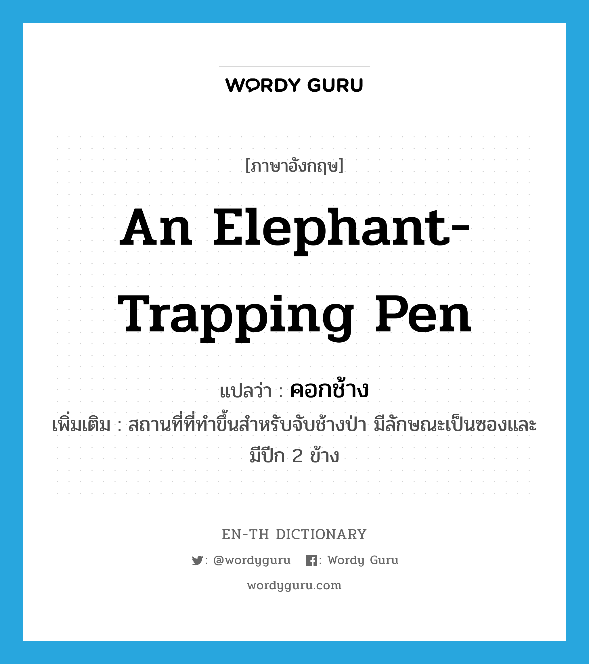 คอกช้าง ภาษาอังกฤษ?, คำศัพท์ภาษาอังกฤษ คอกช้าง แปลว่า an elephant-trapping pen ประเภท N เพิ่มเติม สถานที่ที่ทำขึ้นสำหรับจับช้างป่า มีลักษณะเป็นซองและมีปีก 2 ข้าง หมวด N
