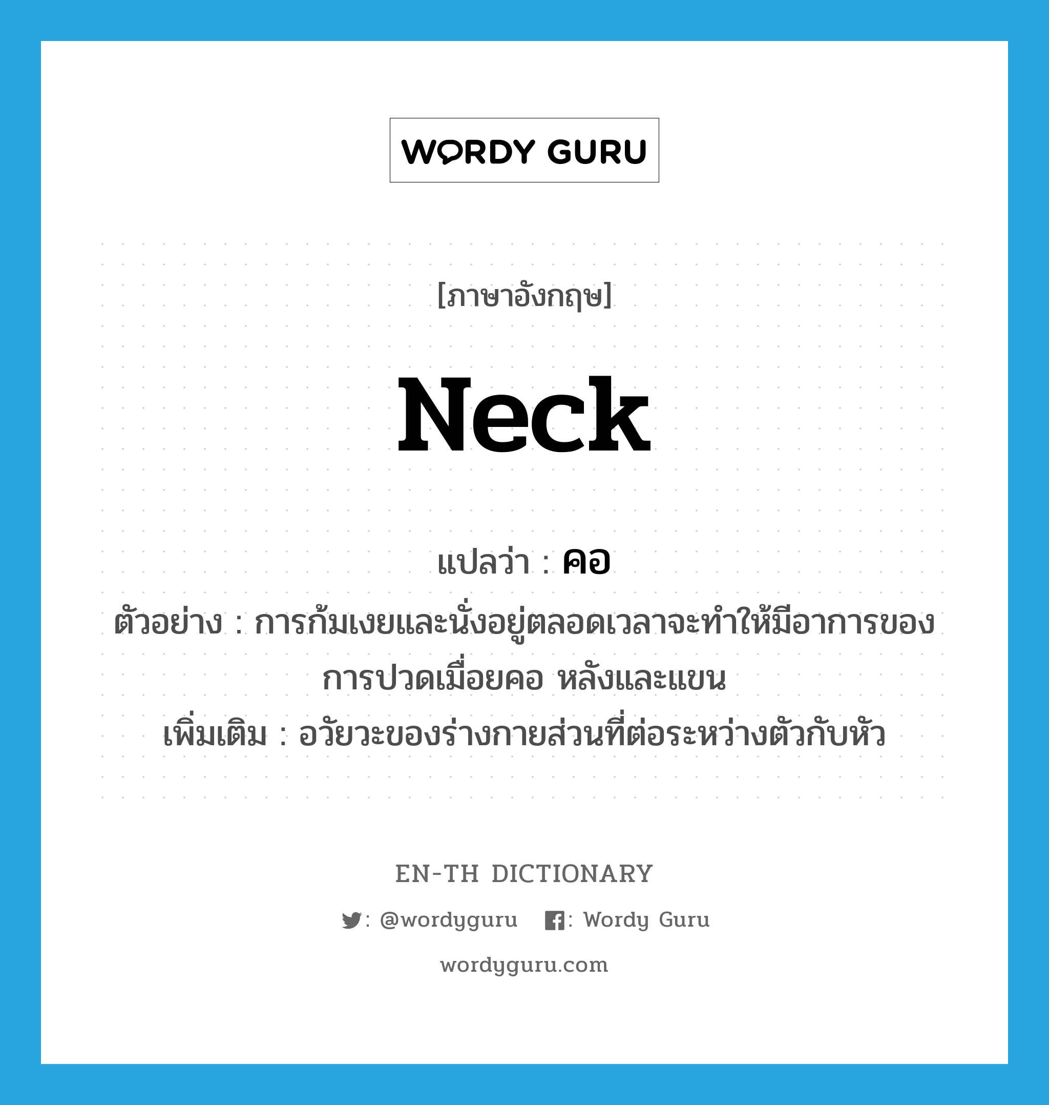 neck แปลว่า?, คำศัพท์ภาษาอังกฤษ neck แปลว่า คอ ประเภท N ตัวอย่าง การก้มเงยและนั่งอยู่ตลอดเวลาจะทำให้มีอาการของการปวดเมื่อยคอ หลังและแขน เพิ่มเติม อวัยวะของร่างกายส่วนที่ต่อระหว่างตัวกับหัว หมวด N