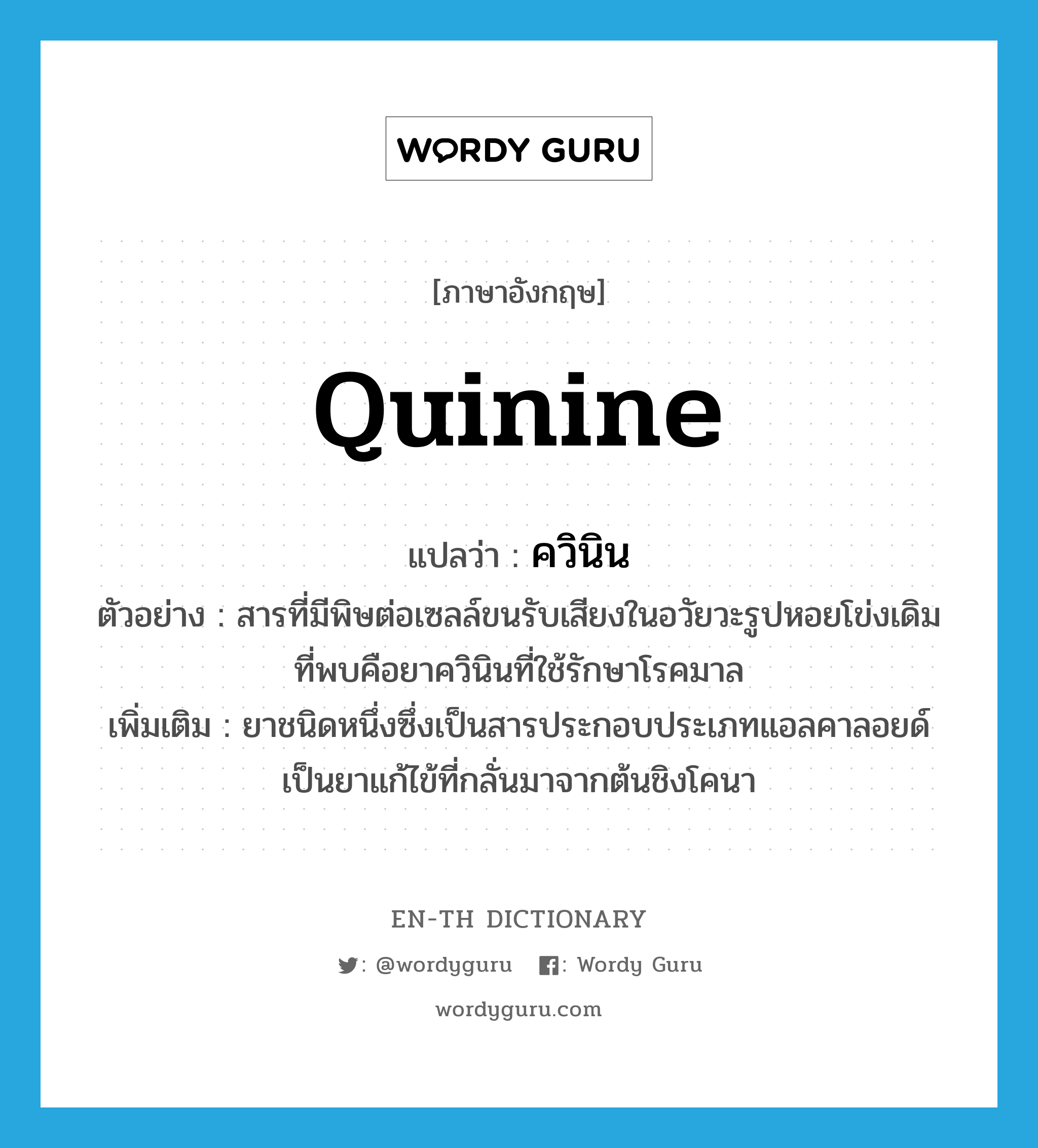 quinine แปลว่า?, คำศัพท์ภาษาอังกฤษ quinine แปลว่า ควินิน ประเภท N ตัวอย่าง สารที่มีพิษต่อเซลล์ขนรับเสียงในอวัยวะรูปหอยโข่งเดิมที่พบคือยาควินินที่ใช้รักษาโรคมาล เพิ่มเติม ยาชนิดหนึ่งซึ่งเป็นสารประกอบประเภทแอลคาลอยด์ เป็นยาแก้ไข้ที่กลั่นมาจากต้นชิงโคนา หมวด N