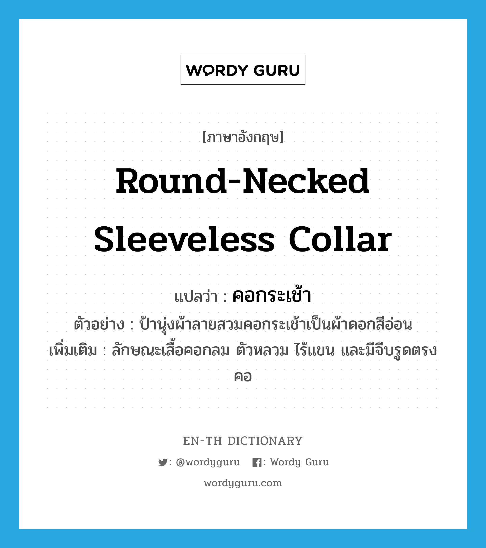 round-necked sleeveless collar แปลว่า?, คำศัพท์ภาษาอังกฤษ round-necked sleeveless collar แปลว่า คอกระเช้า ประเภท N ตัวอย่าง ป้านุ่งผ้าลายสวมคอกระเช้าเป็นผ้าดอกสีอ่อน เพิ่มเติม ลักษณะเสื้อคอกลม ตัวหลวม ไร้แขน และมีจีบรูดตรงคอ หมวด N