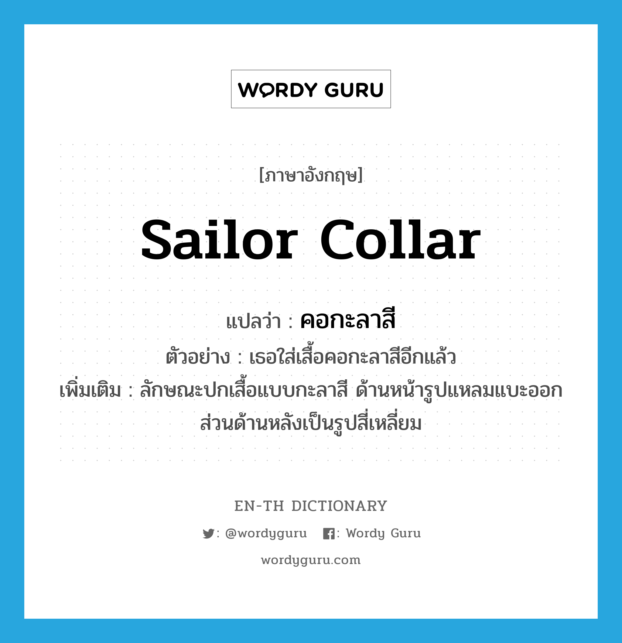 sailor collar แปลว่า?, คำศัพท์ภาษาอังกฤษ sailor collar แปลว่า คอกะลาสี ประเภท N ตัวอย่าง เธอใส่เสื้อคอกะลาสีอีกแล้ว เพิ่มเติม ลักษณะปกเสื้อแบบกะลาสี ด้านหน้ารูปแหลมแบะออก ส่วนด้านหลังเป็นรูปสี่เหลี่ยม หมวด N