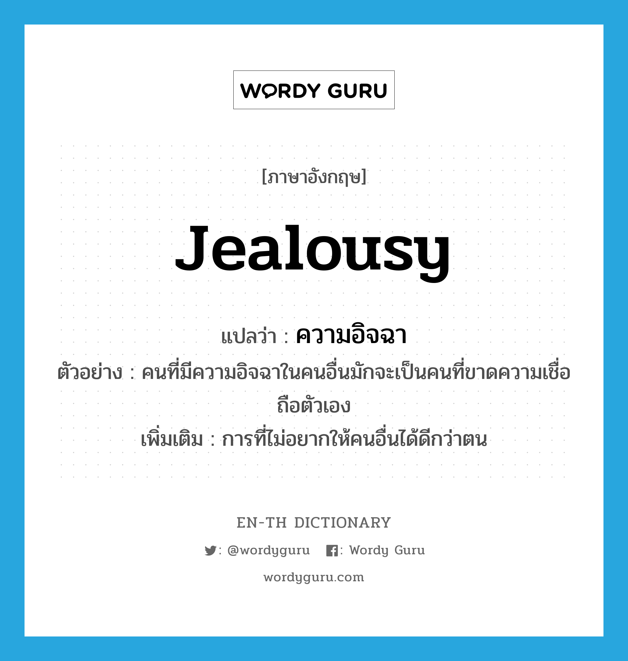 jealousy แปลว่า?, คำศัพท์ภาษาอังกฤษ jealousy แปลว่า ความอิจฉา ประเภท N ตัวอย่าง คนที่มีความอิจฉาในคนอื่นมักจะเป็นคนที่ขาดความเชื่อถือตัวเอง เพิ่มเติม การที่ไม่อยากให้คนอื่นได้ดีกว่าตน หมวด N