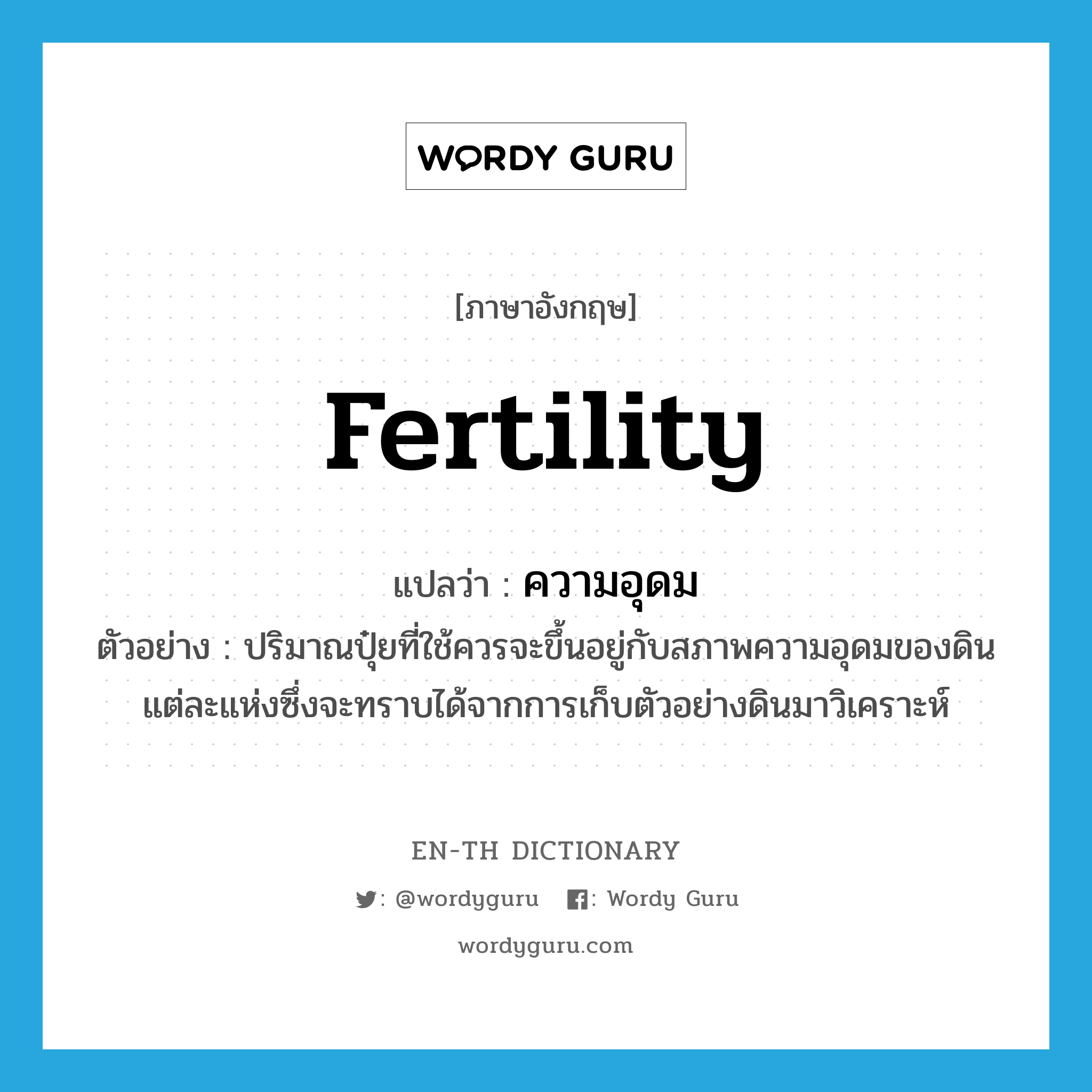 fertility แปลว่า?, คำศัพท์ภาษาอังกฤษ fertility แปลว่า ความอุดม ประเภท N ตัวอย่าง ปริมาณปุ๋ยที่ใช้ควรจะขึ้นอยู่กับสภาพความอุดมของดินแต่ละแห่งซึ่งจะทราบได้จากการเก็บตัวอย่างดินมาวิเคราะห์ หมวด N