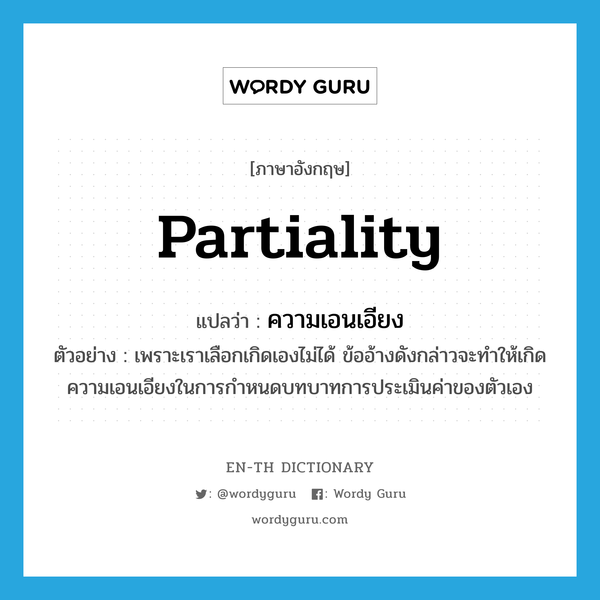 partiality แปลว่า?, คำศัพท์ภาษาอังกฤษ partiality แปลว่า ความเอนเอียง ประเภท N ตัวอย่าง เพราะเราเลือกเกิดเองไม่ได้ ข้ออ้างดังกล่าวจะทำให้เกิดความเอนเอียงในการกำหนดบทบาทการประเมินค่าของตัวเอง หมวด N