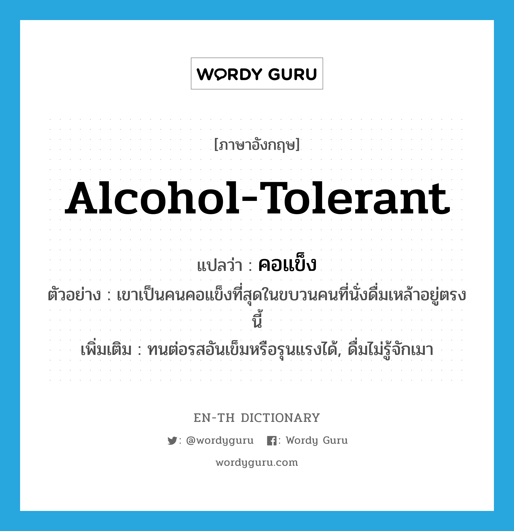 alcohol-tolerant แปลว่า?, คำศัพท์ภาษาอังกฤษ alcohol-tolerant แปลว่า คอแข็ง ประเภท ADJ ตัวอย่าง เขาเป็นคนคอแข็งที่สุดในขบวนคนที่นั่งดื่มเหล้าอยู่ตรงนี้ เพิ่มเติม ทนต่อรสอันเข็มหรือรุนแรงได้, ดื่มไม่รู้จักเมา หมวด ADJ