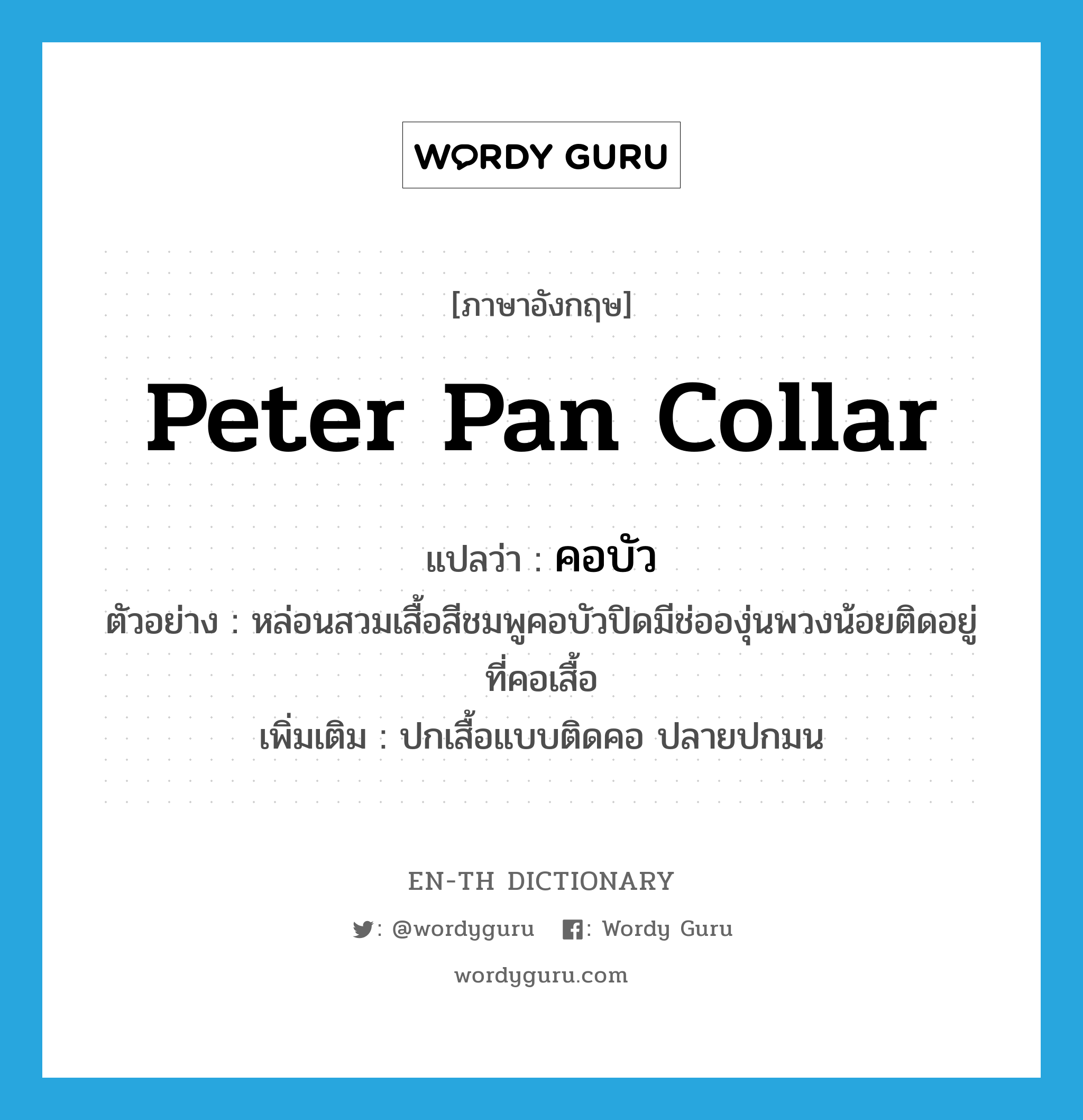 Peter pan collar แปลว่า?, คำศัพท์ภาษาอังกฤษ Peter pan collar แปลว่า คอบัว ประเภท N ตัวอย่าง หล่อนสวมเสื้อสีชมพูคอบัวปิดมีช่อองุ่นพวงน้อยติดอยู่ที่คอเสื้อ เพิ่มเติม ปกเสื้อแบบติดคอ ปลายปกมน หมวด N