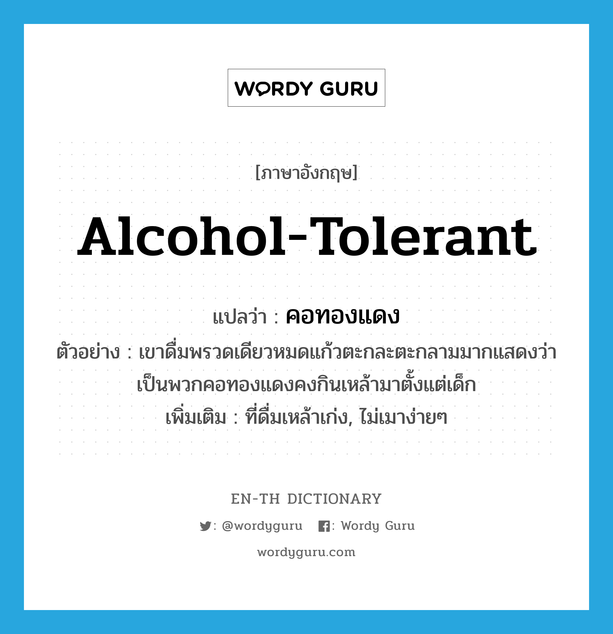 alcohol-tolerant แปลว่า?, คำศัพท์ภาษาอังกฤษ alcohol-tolerant แปลว่า คอทองแดง ประเภท ADJ ตัวอย่าง เขาดื่มพรวดเดียวหมดแก้วตะกละตะกลามมากแสดงว่าเป็นพวกคอทองแดงคงกินเหล้ามาตั้งแต่เด็ก เพิ่มเติม ที่ดื่มเหล้าเก่ง, ไม่เมาง่ายๆ หมวด ADJ