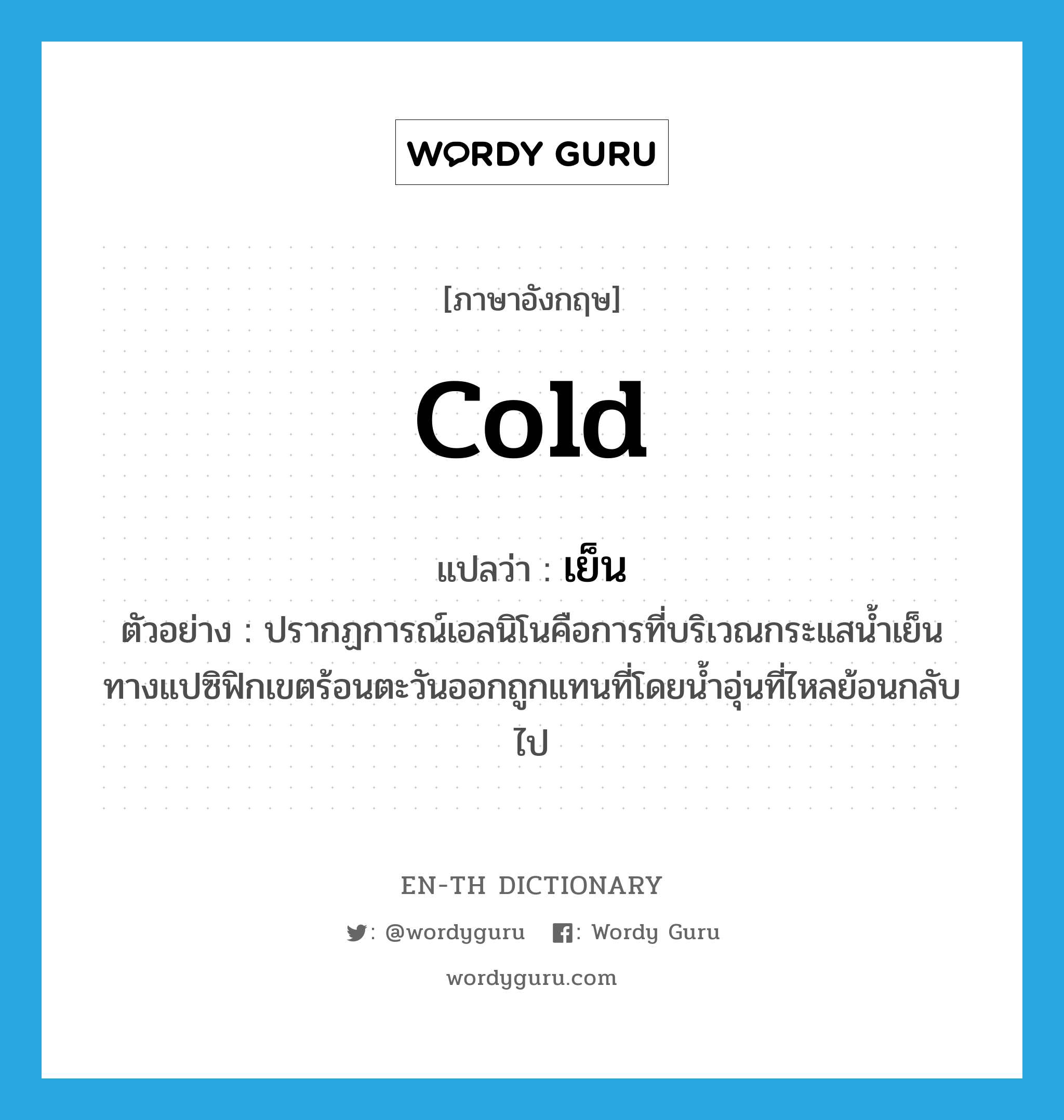 cold แปลว่า?, คำศัพท์ภาษาอังกฤษ cold แปลว่า เย็น ประเภท ADJ ตัวอย่าง ปรากฏการณ์เอลนิโนคือการที่บริเวณกระแสน้ำเย็นทางแปซิฟิกเขตร้อนตะวันออกถูกแทนที่โดยน้ำอุ่นที่ไหลย้อนกลับไป หมวด ADJ