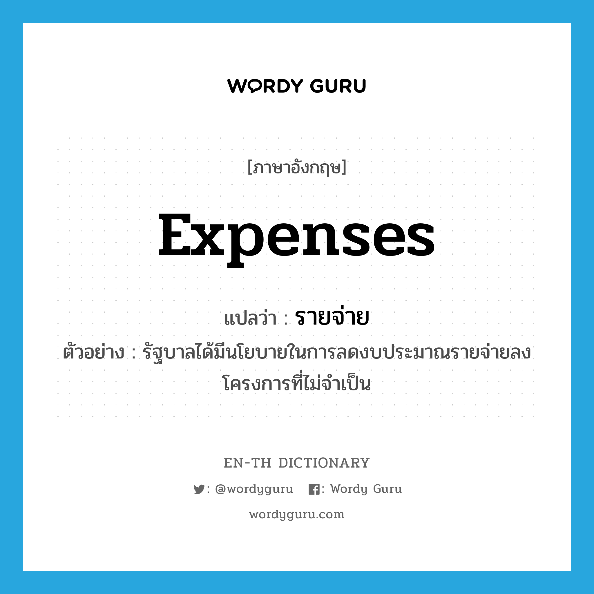 expenses แปลว่า?, คำศัพท์ภาษาอังกฤษ expenses แปลว่า รายจ่าย ประเภท N ตัวอย่าง รัฐบาลได้มีนโยบายในการลดงบประมาณรายจ่ายลงโครงการที่ไม่จำเป็น หมวด N