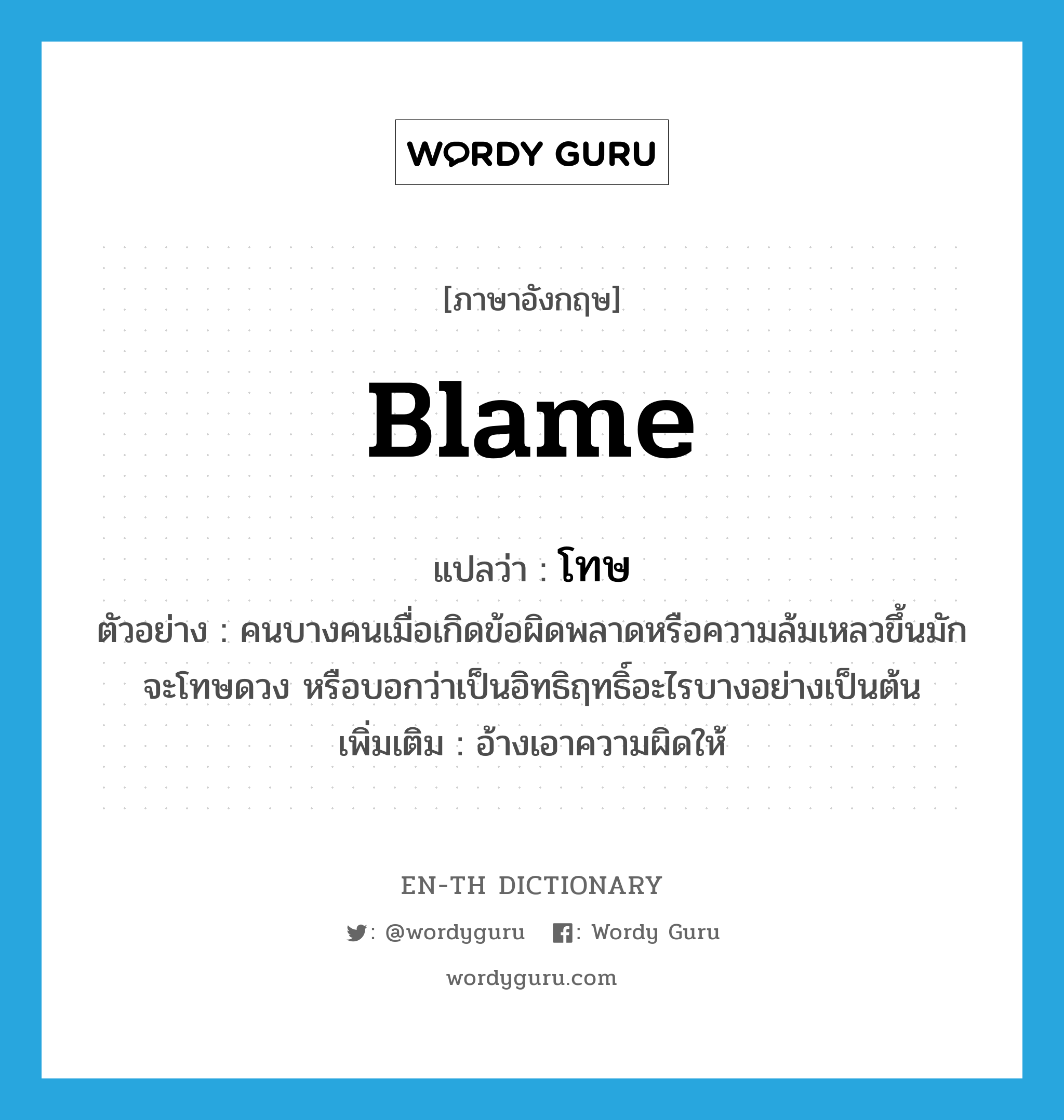 blame แปลว่า?, คำศัพท์ภาษาอังกฤษ blame แปลว่า โทษ ประเภท V ตัวอย่าง คนบางคนเมื่อเกิดข้อผิดพลาดหรือความล้มเหลวขึ้นมักจะโทษดวง หรือบอกว่าเป็นอิทธิฤทธิ์อะไรบางอย่างเป็นต้น เพิ่มเติม อ้างเอาความผิดให้ หมวด V