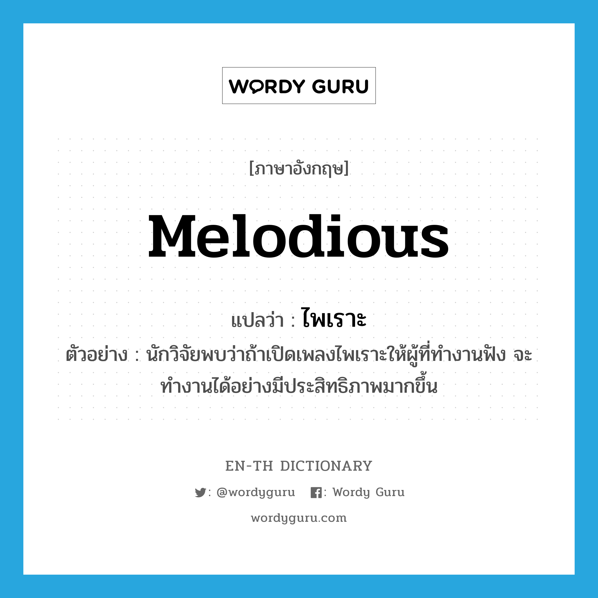 melodious แปลว่า?, คำศัพท์ภาษาอังกฤษ melodious แปลว่า ไพเราะ ประเภท ADJ ตัวอย่าง นักวิจัยพบว่าถ้าเปิดเพลงไพเราะให้ผู้ที่ทำงานฟัง จะทำงานได้อย่างมีประสิทธิภาพมากขึ้น หมวด ADJ