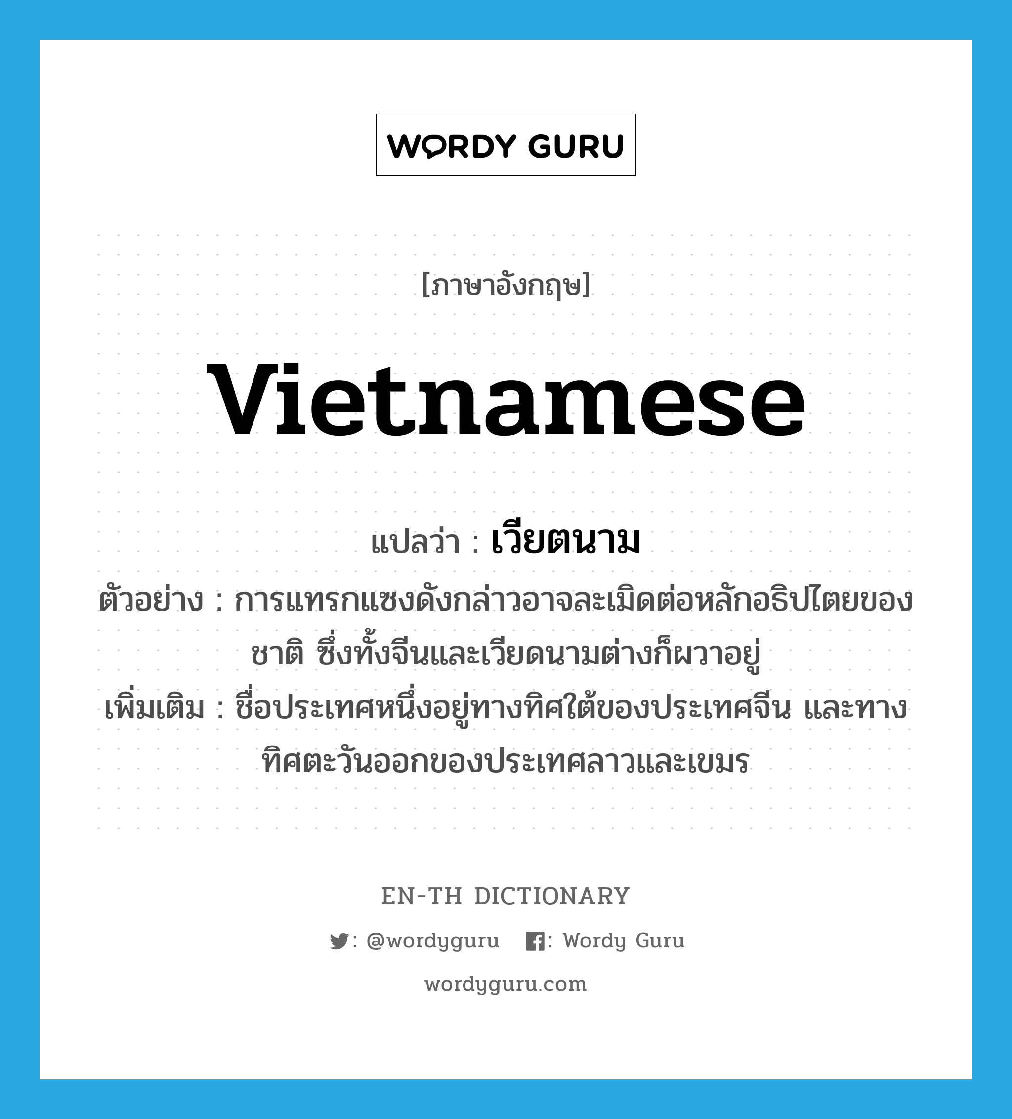 Vietnamese แปลว่า?, คำศัพท์ภาษาอังกฤษ Vietnamese แปลว่า เวียตนาม ประเภท N ตัวอย่าง การแทรกแซงดังกล่าวอาจละเมิดต่อหลักอธิปไตยของชาติ ซึ่งทั้งจีนและเวียดนามต่างก็ผวาอยู่ เพิ่มเติม ชื่อประเทศหนึ่งอยู่ทางทิศใต้ของประเทศจีน และทางทิศตะวันออกของประเทศลาวและเขมร หมวด N