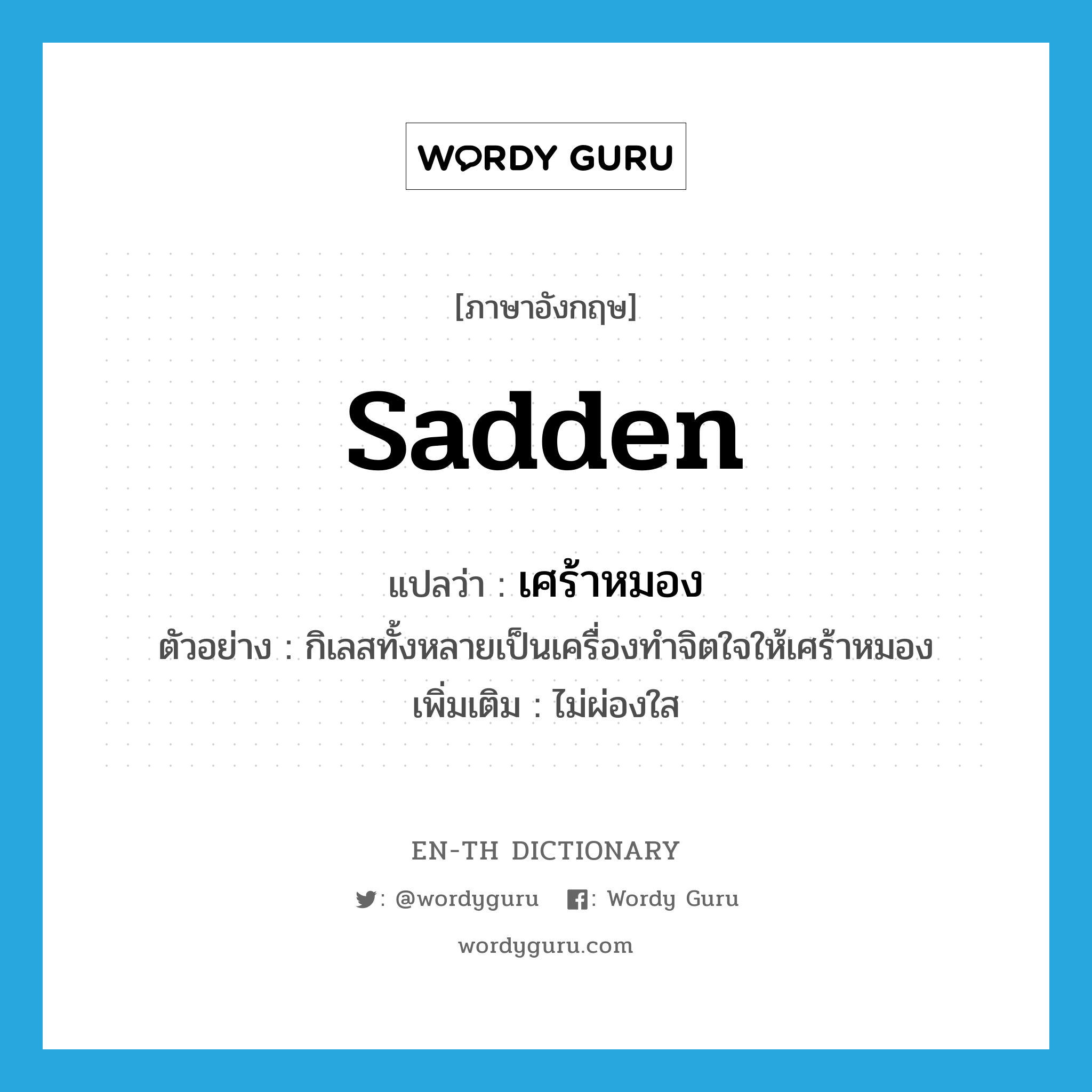 sadden แปลว่า?, คำศัพท์ภาษาอังกฤษ sadden แปลว่า เศร้าหมอง ประเภท V ตัวอย่าง กิเลสทั้งหลายเป็นเครื่องทำจิตใจให้เศร้าหมอง เพิ่มเติม ไม่ผ่องใส หมวด V