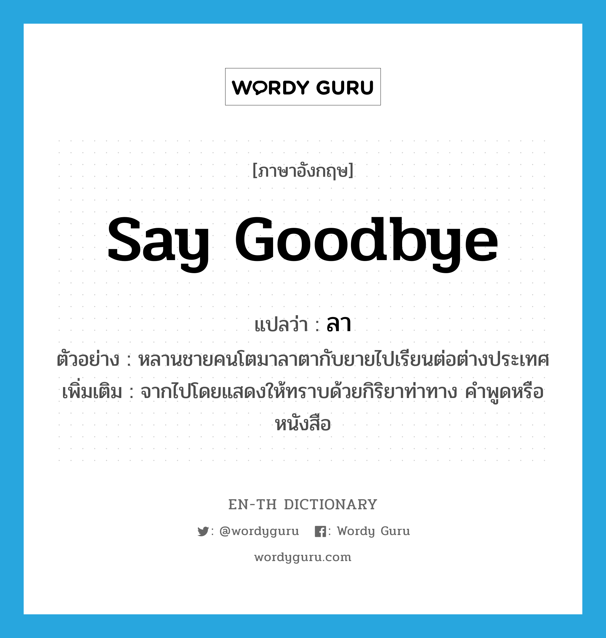 say goodbye แปลว่า?, คำศัพท์ภาษาอังกฤษ say goodbye แปลว่า ลา ประเภท V ตัวอย่าง หลานชายคนโตมาลาตากับยายไปเรียนต่อต่างประเทศ เพิ่มเติม จากไปโดยแสดงให้ทราบด้วยกิริยาท่าทาง คำพูดหรือหนังสือ หมวด V