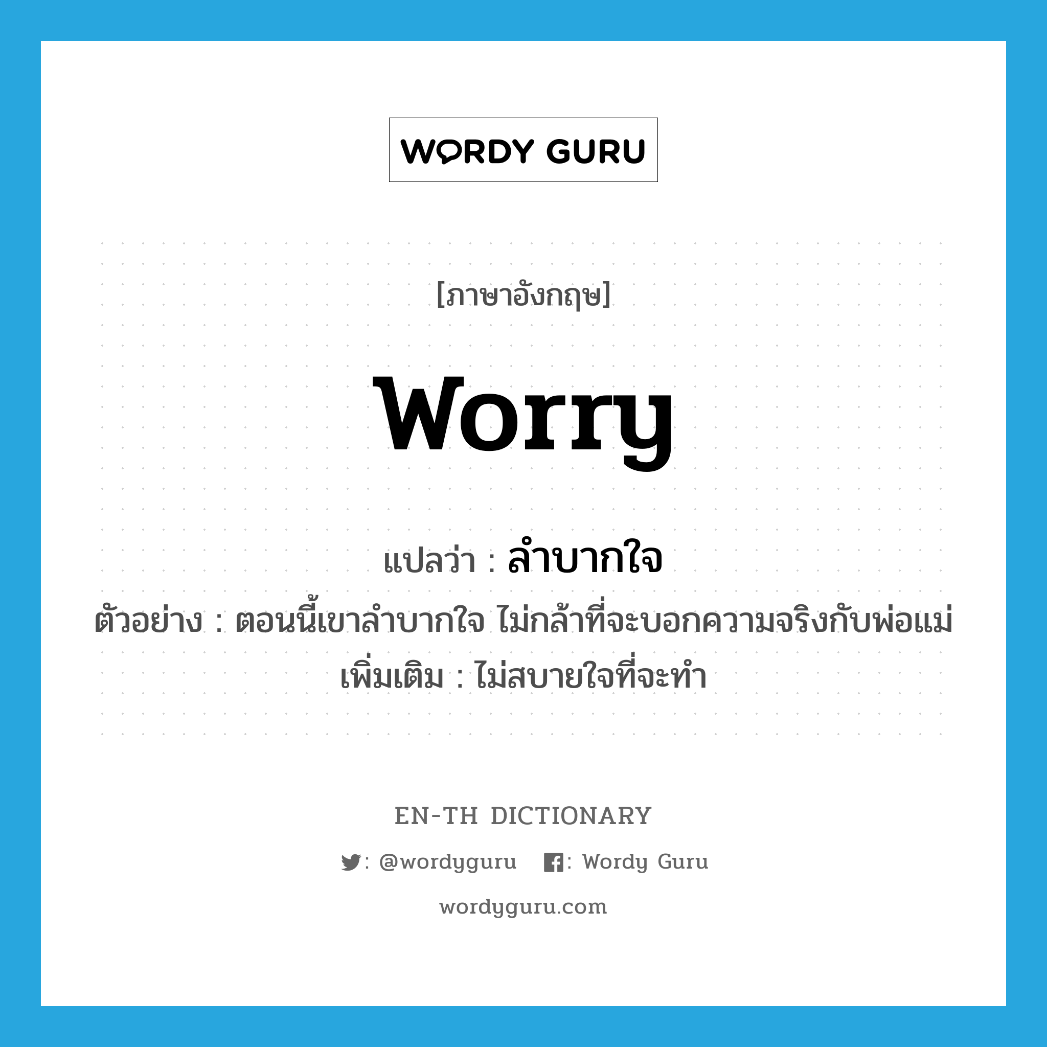 worry แปลว่า?, คำศัพท์ภาษาอังกฤษ worry แปลว่า ลำบากใจ ประเภท V ตัวอย่าง ตอนนี้เขาลำบากใจ ไม่กล้าที่จะบอกความจริงกับพ่อแม่ เพิ่มเติม ไม่สบายใจที่จะทำ หมวด V