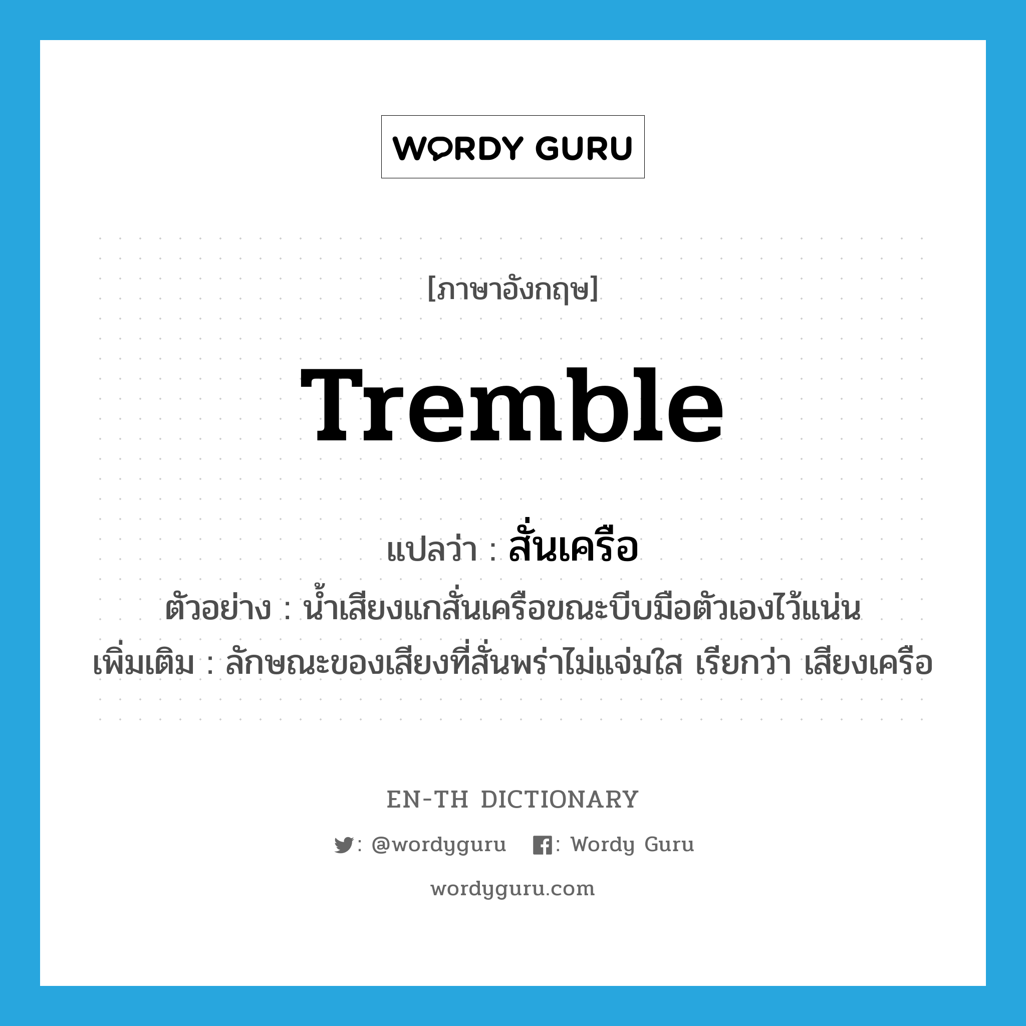 tremble แปลว่า?, คำศัพท์ภาษาอังกฤษ tremble แปลว่า สั่นเครือ ประเภท V ตัวอย่าง น้ำเสียงแกสั่นเครือขณะบีบมือตัวเองไว้แน่น เพิ่มเติม ลักษณะของเสียงที่สั่นพร่าไม่แจ่มใส เรียกว่า เสียงเครือ หมวด V