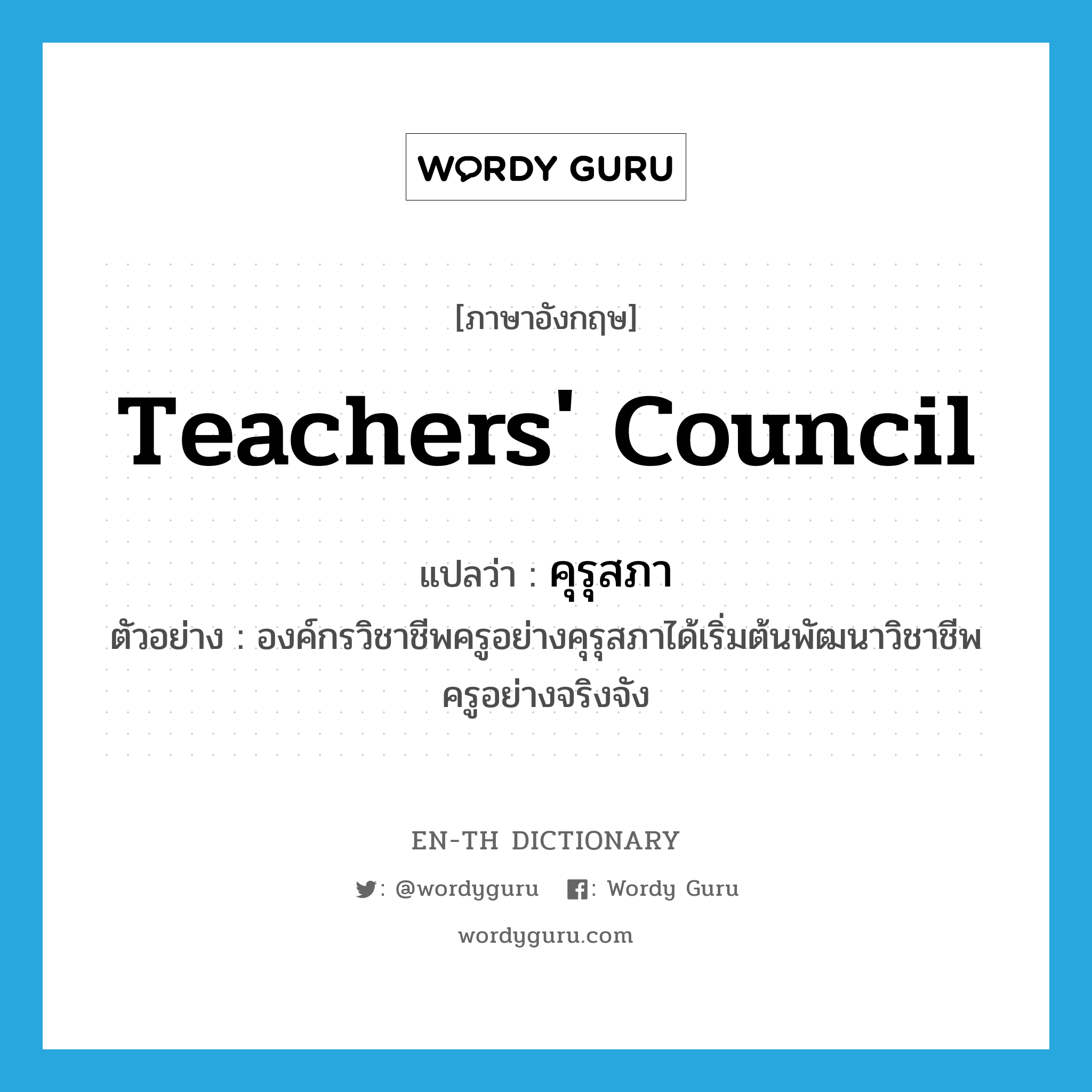 teachers' council แปลว่า?, คำศัพท์ภาษาอังกฤษ teachers' council แปลว่า คุรุสภา ประเภท N ตัวอย่าง องค์กรวิชาชีพครูอย่างคุรุสภาได้เริ่มต้นพัฒนาวิชาชีพครูอย่างจริงจัง หมวด N