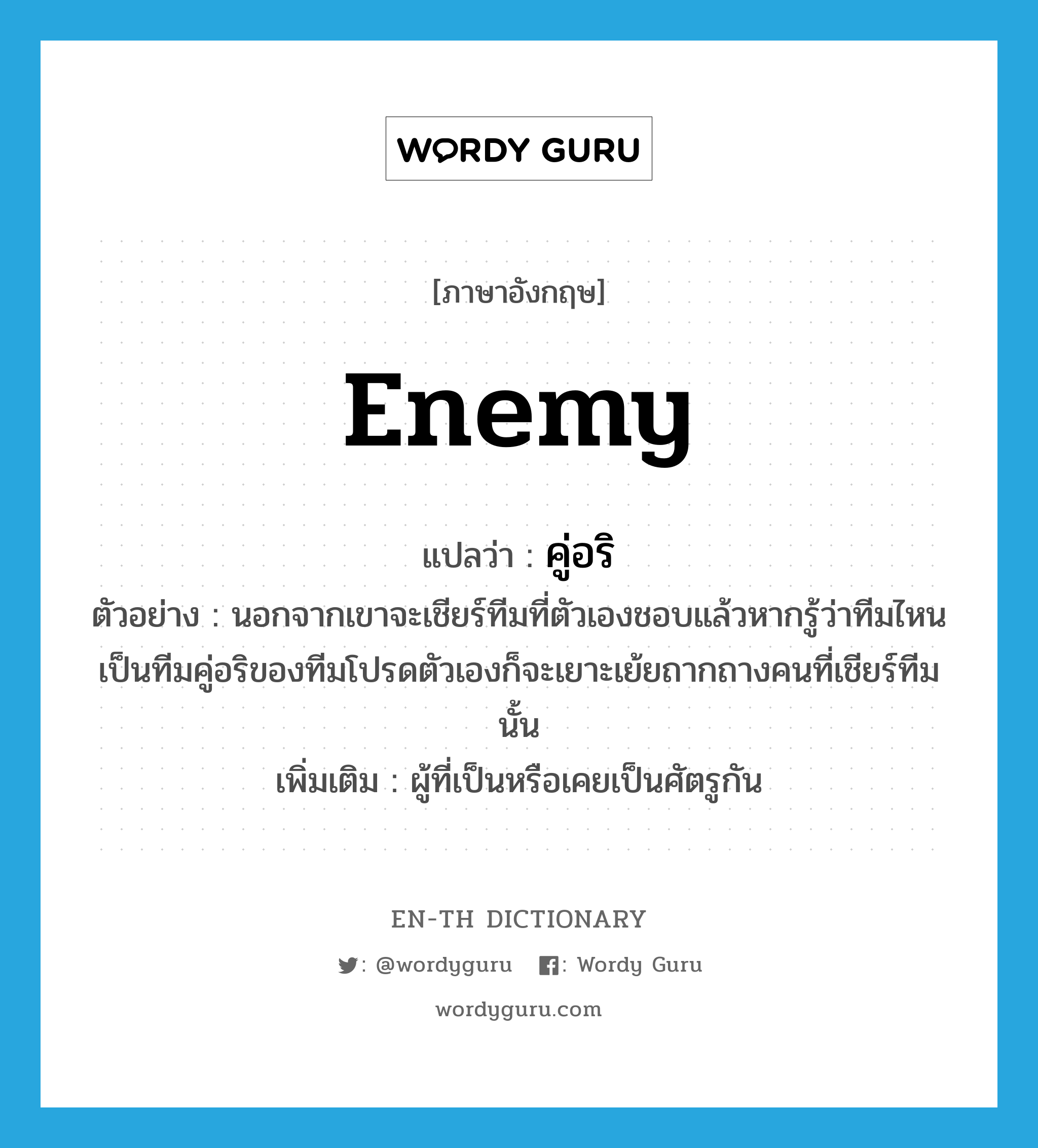 enemy แปลว่า?, คำศัพท์ภาษาอังกฤษ enemy แปลว่า คู่อริ ประเภท N ตัวอย่าง นอกจากเขาจะเชียร์ทีมที่ตัวเองชอบแล้วหากรู้ว่าทีมไหนเป็นทีมคู่อริของทีมโปรดตัวเองก็จะเยาะเย้ยถากถางคนที่เชียร์ทีมนั้น เพิ่มเติม ผู้ที่เป็นหรือเคยเป็นศัตรูกัน หมวด N