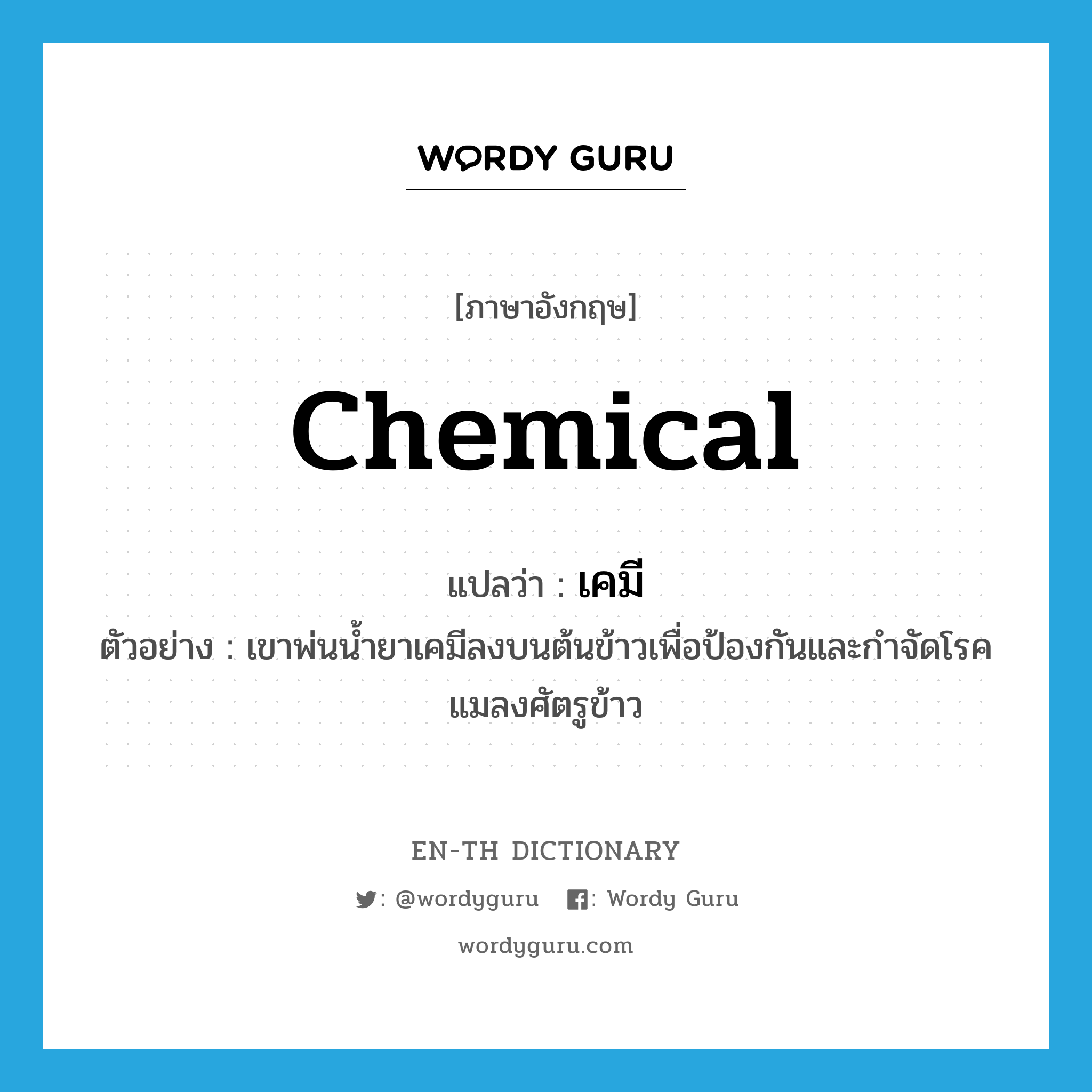 chemical แปลว่า?, คำศัพท์ภาษาอังกฤษ chemical แปลว่า เคมี ประเภท N ตัวอย่าง เขาพ่นน้ำยาเคมีลงบนต้นข้าวเพื่อป้องกันและกำจัดโรคแมลงศัตรูข้าว หมวด N