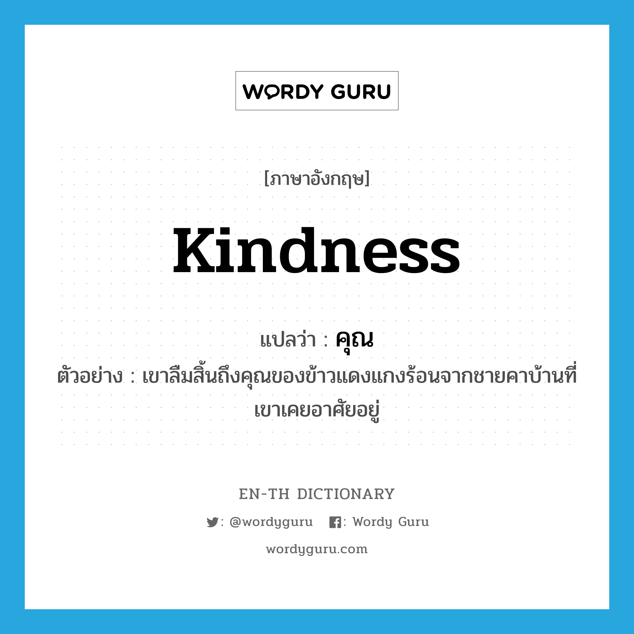 kindness แปลว่า?, คำศัพท์ภาษาอังกฤษ kindness แปลว่า คุณ ประเภท N ตัวอย่าง เขาลืมสิ้นถึงคุณของข้าวแดงแกงร้อนจากชายคาบ้านที่เขาเคยอาศัยอยู่ หมวด N