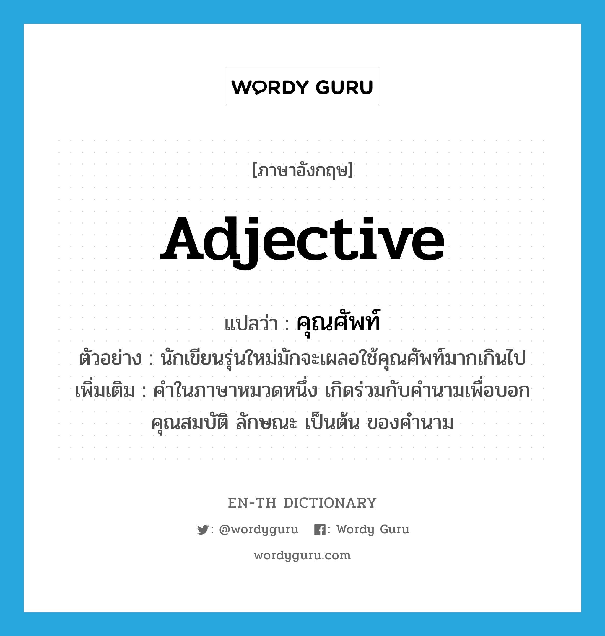 adjective แปลว่า?, คำศัพท์ภาษาอังกฤษ adjective แปลว่า คุณศัพท์ ประเภท N ตัวอย่าง นักเขียนรุ่นใหม่มักจะเผลอใช้คุณศัพท์มากเกินไป เพิ่มเติม คำในภาษาหมวดหนึ่ง เกิดร่วมกับคำนามเพื่อบอกคุณสมบัติ ลักษณะ เป็นต้น ของคำนาม หมวด N
