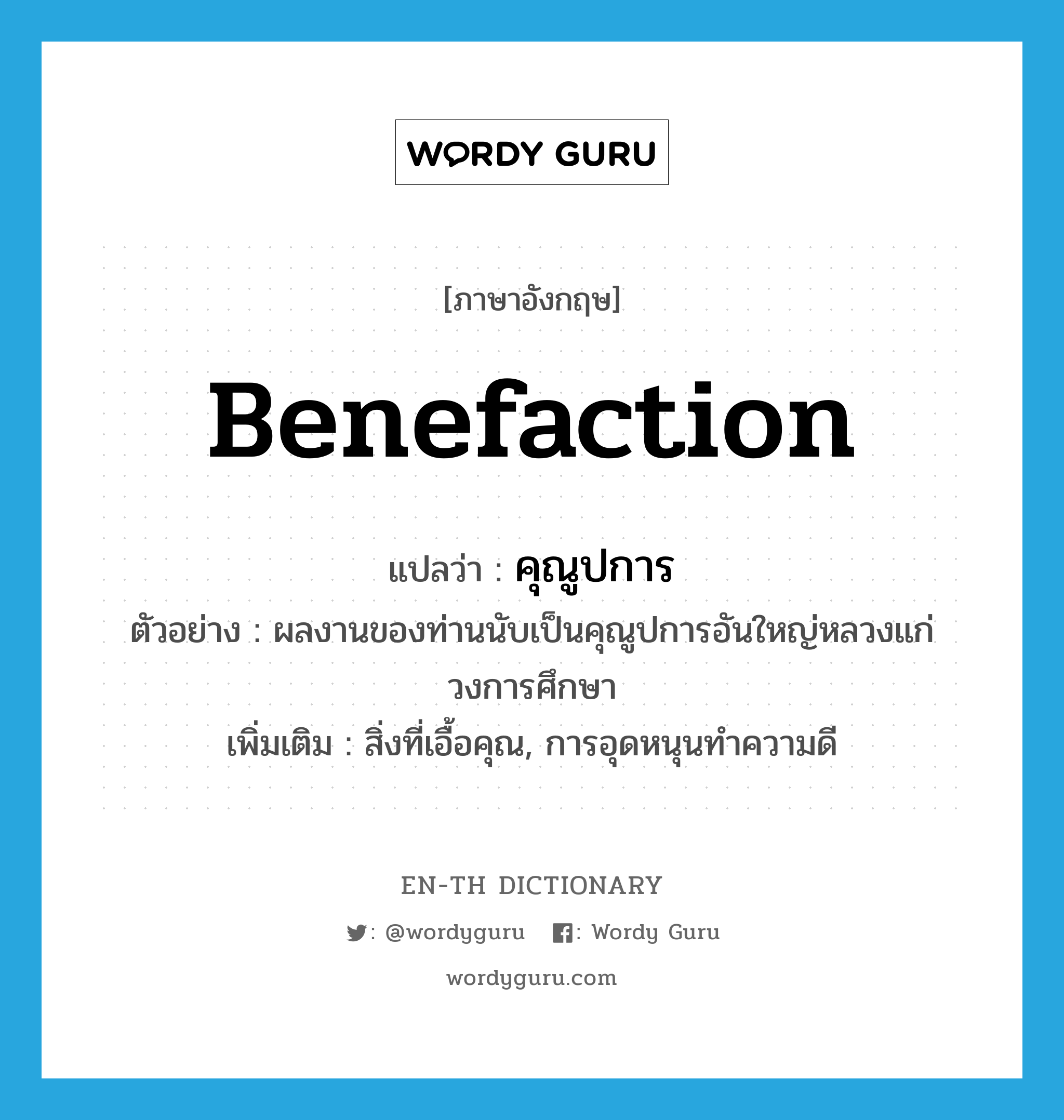 benefaction แปลว่า?, คำศัพท์ภาษาอังกฤษ benefaction แปลว่า คุณูปการ ประเภท N ตัวอย่าง ผลงานของท่านนับเป็นคุณูปการอันใหญ่หลวงแก่วงการศึกษา เพิ่มเติม สิ่งที่เอื้อคุณ, การอุดหนุนทำความดี หมวด N