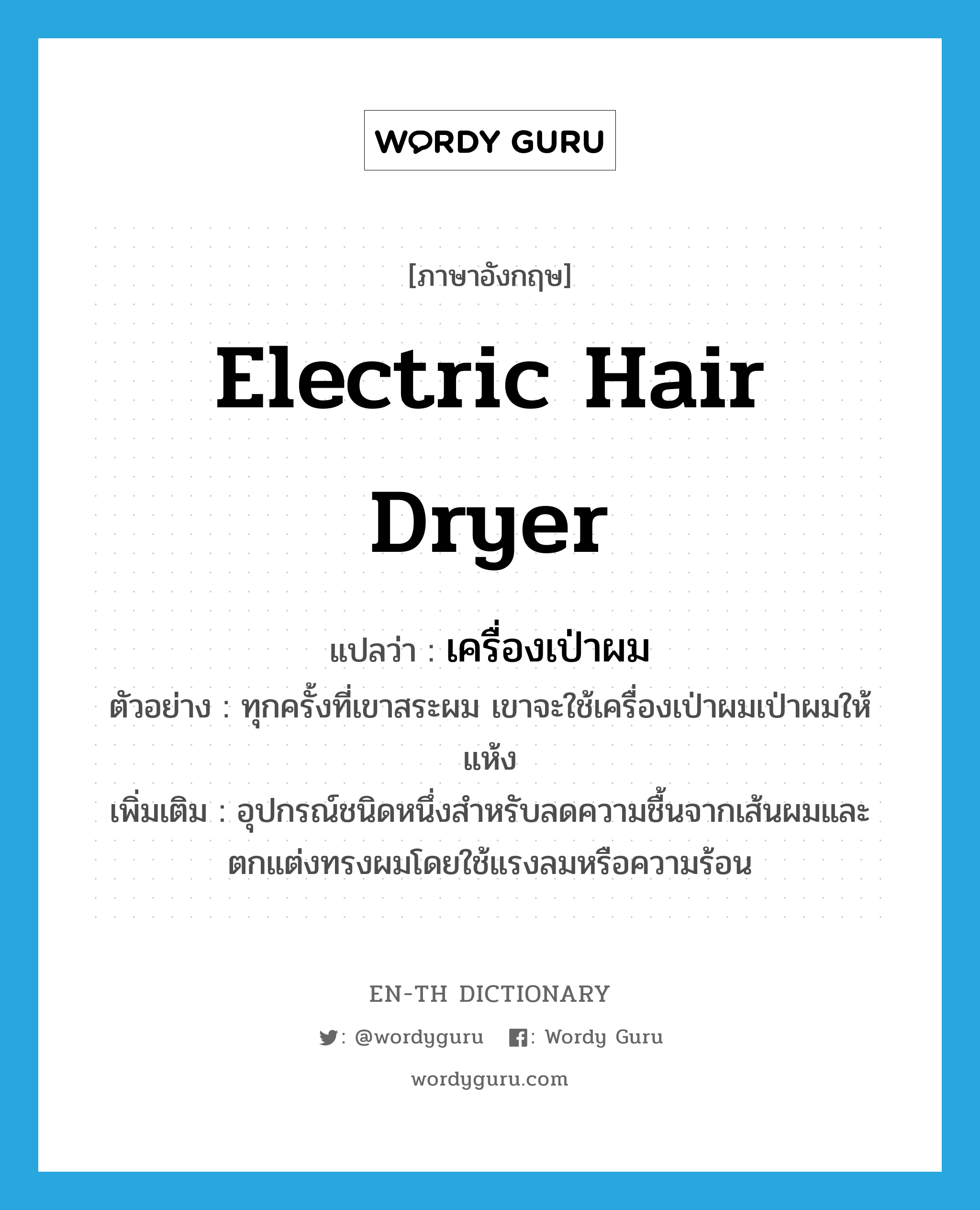 electric hair dryer แปลว่า?, คำศัพท์ภาษาอังกฤษ electric hair dryer แปลว่า เครื่องเป่าผม ประเภท N ตัวอย่าง ทุกครั้งที่เขาสระผม เขาจะใช้เครื่องเป่าผมเป่าผมให้แห้ง เพิ่มเติม อุปกรณ์ชนิดหนึ่งสำหรับลดความชื้นจากเส้นผมและตกแต่งทรงผมโดยใช้แรงลมหรือความร้อน หมวด N