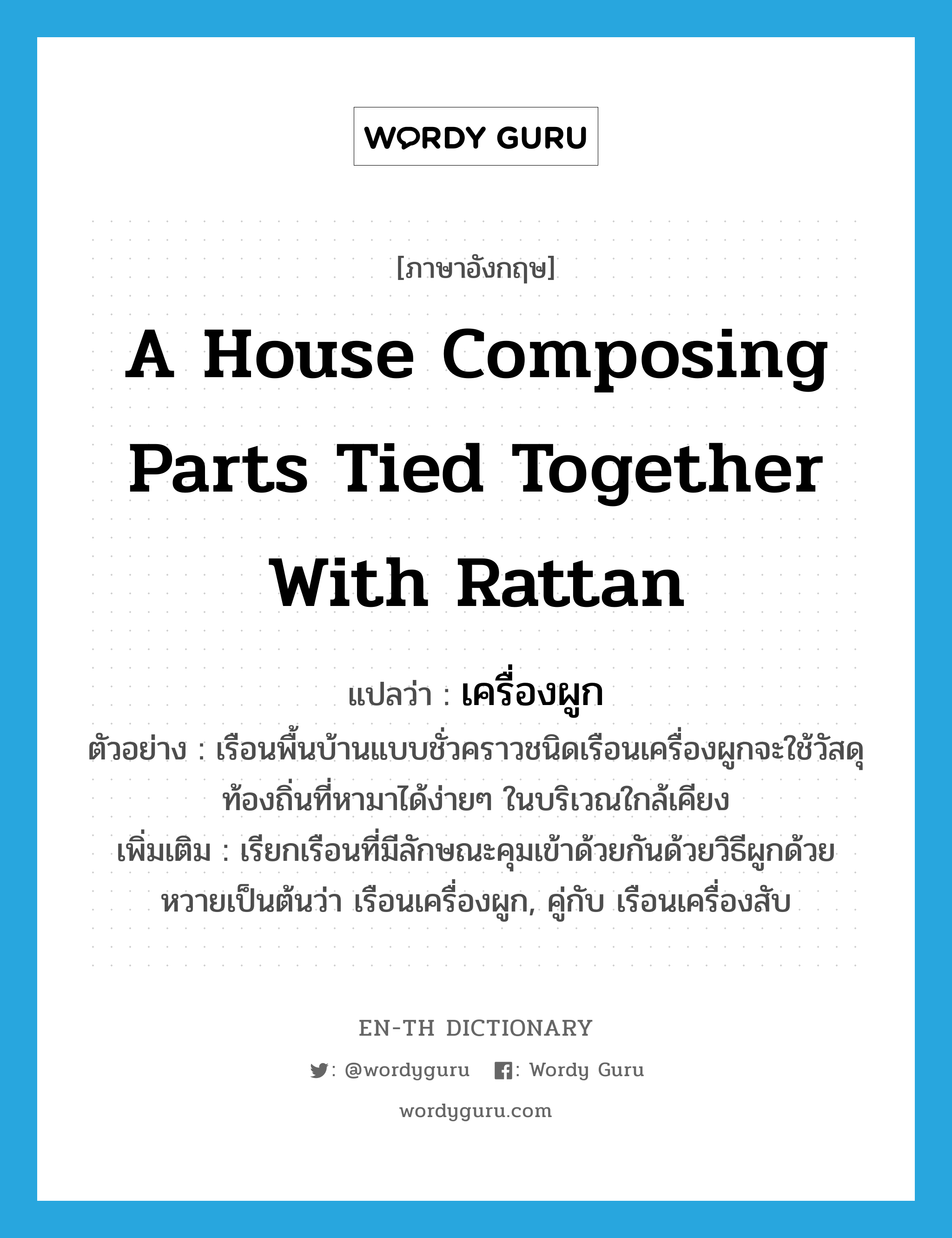 a house composing parts tied together with rattan แปลว่า?, คำศัพท์ภาษาอังกฤษ a house composing parts tied together with rattan แปลว่า เครื่องผูก ประเภท N ตัวอย่าง เรือนพื้นบ้านแบบชั่วคราวชนิดเรือนเครื่องผูกจะใช้วัสดุท้องถิ่นที่หามาได้ง่ายๆ ในบริเวณใกล้เคียง เพิ่มเติม เรียกเรือนที่มีลักษณะคุมเข้าด้วยกันด้วยวิธีผูกด้วยหวายเป็นต้นว่า เรือนเครื่องผูก, คู่กับ เรือนเครื่องสับ หมวด N