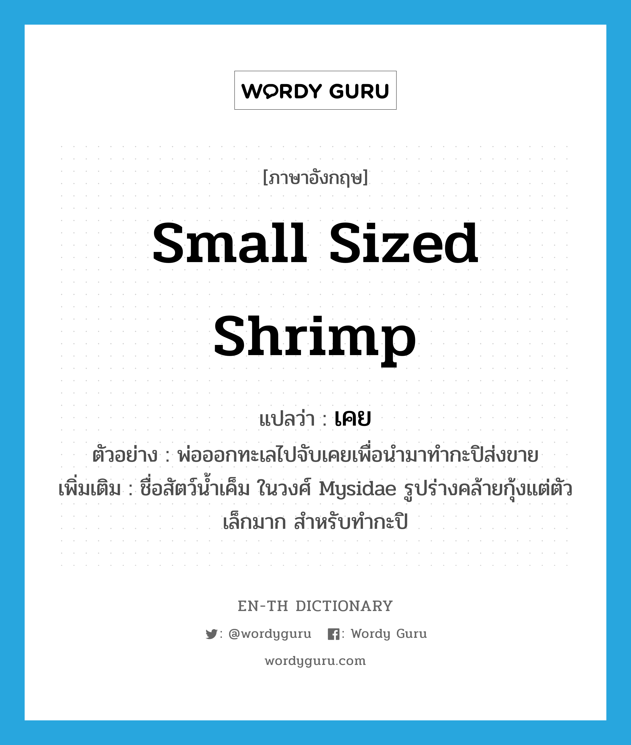 small sized shrimp แปลว่า?, คำศัพท์ภาษาอังกฤษ small sized shrimp แปลว่า เคย ประเภท N ตัวอย่าง พ่อออกทะเลไปจับเคยเพื่อนำมาทำกะปิส่งขาย เพิ่มเติม ชื่อสัตว์น้ำเค็ม ในวงศ์ Mysidae รูปร่างคล้ายกุ้งแต่ตัวเล็กมาก สำหรับทำกะปิ หมวด N