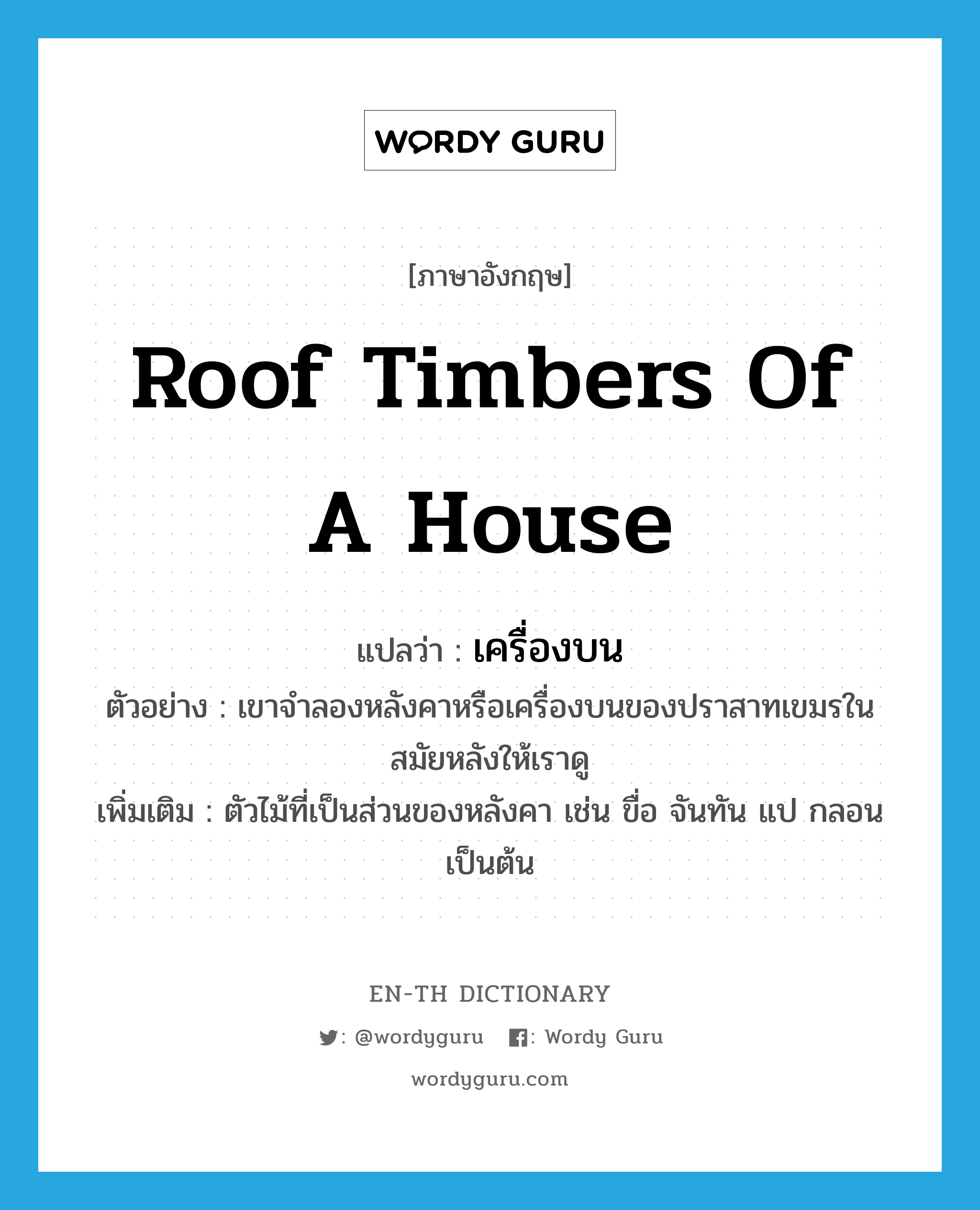 roof timbers of a house แปลว่า?, คำศัพท์ภาษาอังกฤษ roof timbers of a house แปลว่า เครื่องบน ประเภท N ตัวอย่าง เขาจำลองหลังคาหรือเครื่องบนของปราสาทเขมรในสมัยหลังให้เราดู เพิ่มเติม ตัวไม้ที่เป็นส่วนของหลังคา เช่น ขื่อ จันทัน แป กลอน เป็นต้น หมวด N