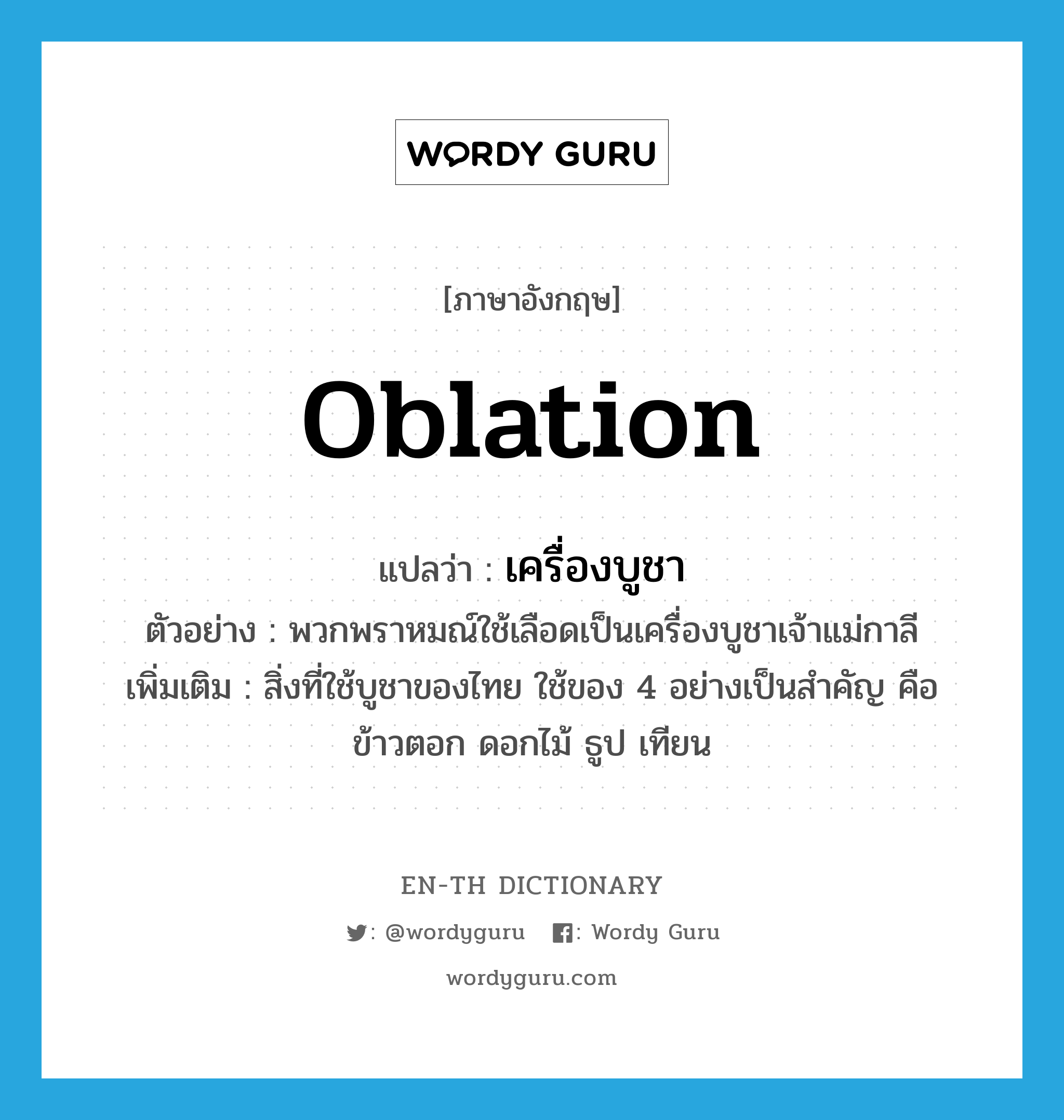 oblation แปลว่า?, คำศัพท์ภาษาอังกฤษ oblation แปลว่า เครื่องบูชา ประเภท N ตัวอย่าง พวกพราหมณ์ใช้เลือดเป็นเครื่องบูชาเจ้าแม่กาลี เพิ่มเติม สิ่งที่ใช้บูชาของไทย ใช้ของ 4 อย่างเป็นสำคัญ คือ ข้าวตอก ดอกไม้ ธูป เทียน หมวด N