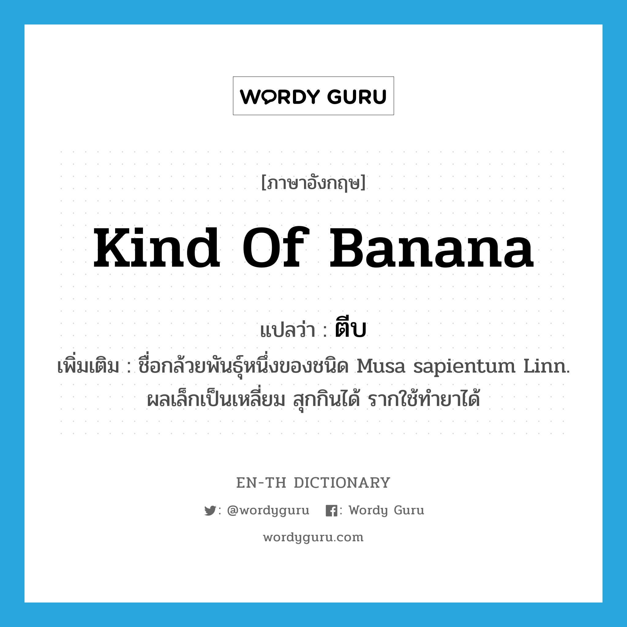 kind of banana แปลว่า?, คำศัพท์ภาษาอังกฤษ kind of banana แปลว่า ตีบ ประเภท N เพิ่มเติม ชื่อกล้วยพันธุ์หนึ่งของชนิด Musa sapientum Linn. ผลเล็กเป็นเหลี่ยม สุกกินได้ รากใช้ทำยาได้ หมวด N