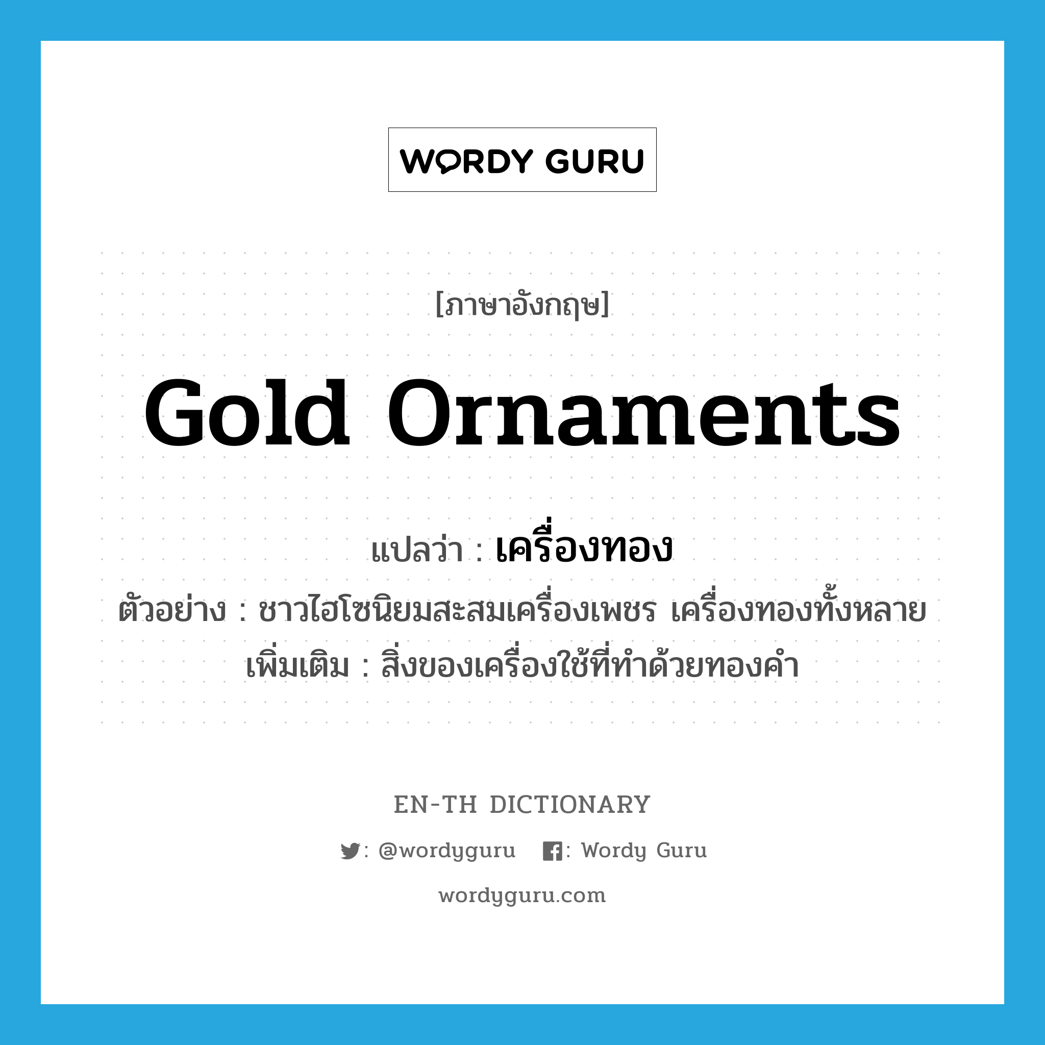 gold ornaments แปลว่า?, คำศัพท์ภาษาอังกฤษ gold ornaments แปลว่า เครื่องทอง ประเภท N ตัวอย่าง ชาวไฮโซนิยมสะสมเครื่องเพชร เครื่องทองทั้งหลาย เพิ่มเติม สิ่งของเครื่องใช้ที่ทำด้วยทองคำ หมวด N