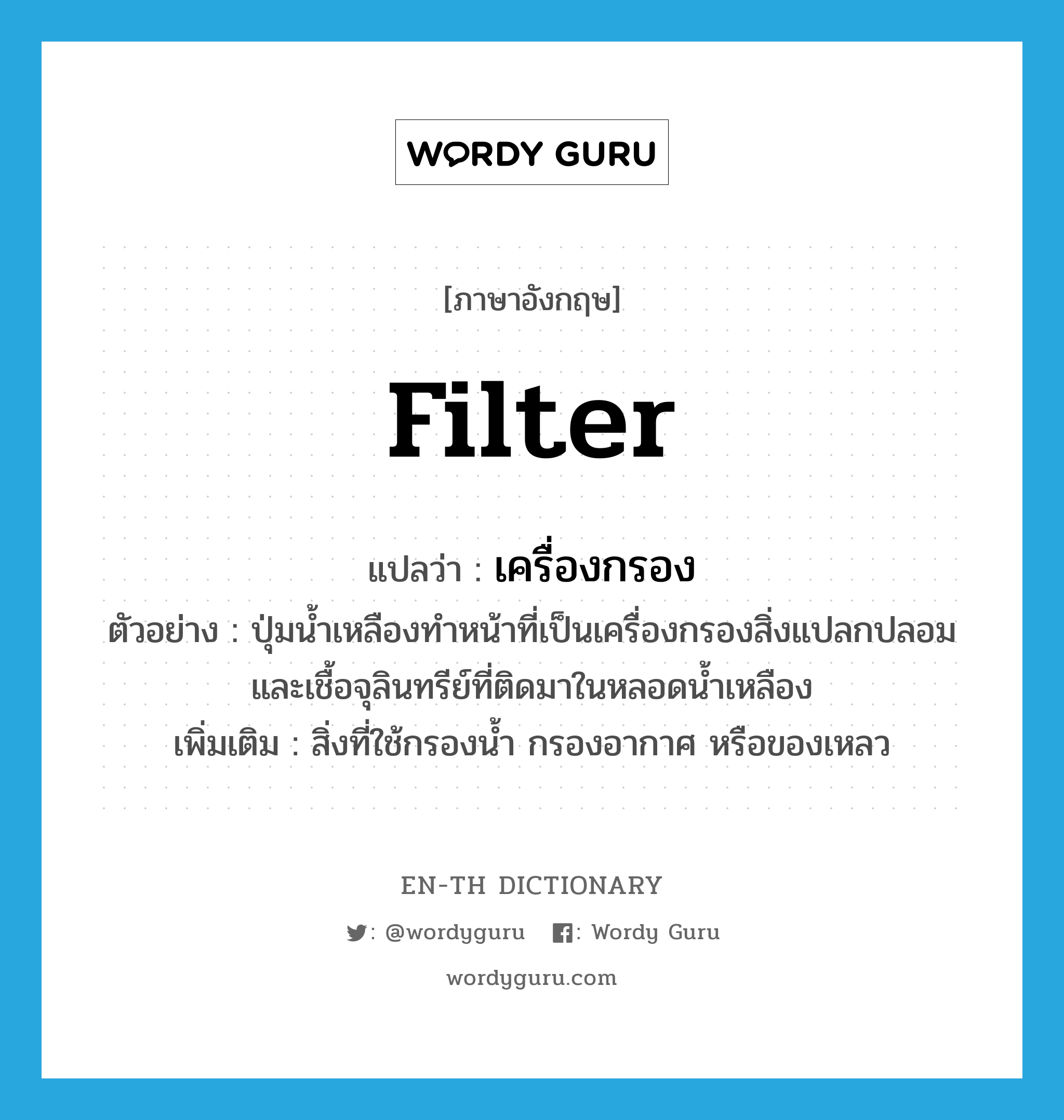filter แปลว่า?, คำศัพท์ภาษาอังกฤษ filter แปลว่า เครื่องกรอง ประเภท N ตัวอย่าง ปุ่มน้ำเหลืองทำหน้าที่เป็นเครื่องกรองสิ่งแปลกปลอมและเชื้อจุลินทรีย์ที่ติดมาในหลอดน้ำเหลือง เพิ่มเติม สิ่งที่ใช้กรองน้ำ กรองอากาศ หรือของเหลว หมวด N