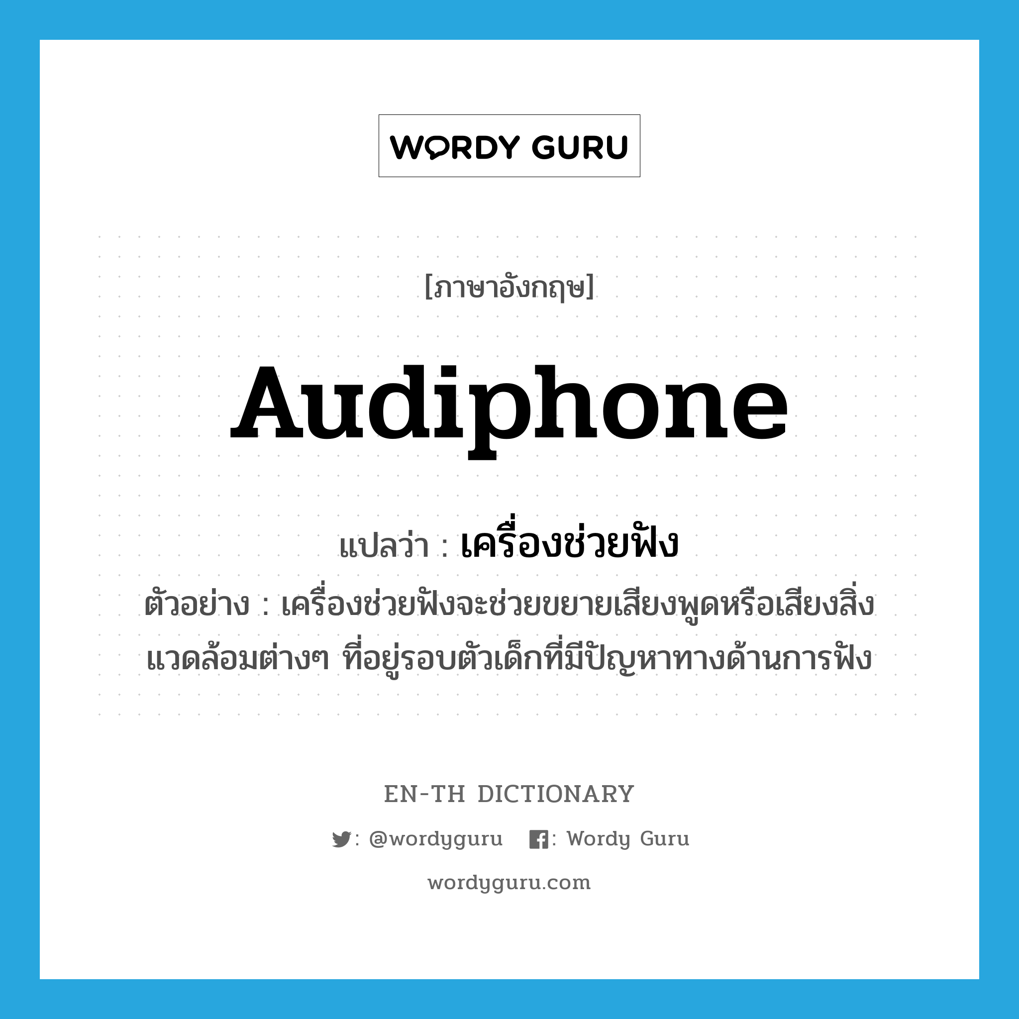 audiphone แปลว่า?, คำศัพท์ภาษาอังกฤษ audiphone แปลว่า เครื่องช่วยฟัง ประเภท N ตัวอย่าง เครื่องช่วยฟังจะช่วยขยายเสียงพูดหรือเสียงสิ่งแวดล้อมต่างๆ ที่อยู่รอบตัวเด็กที่มีปัญหาทางด้านการฟัง หมวด N