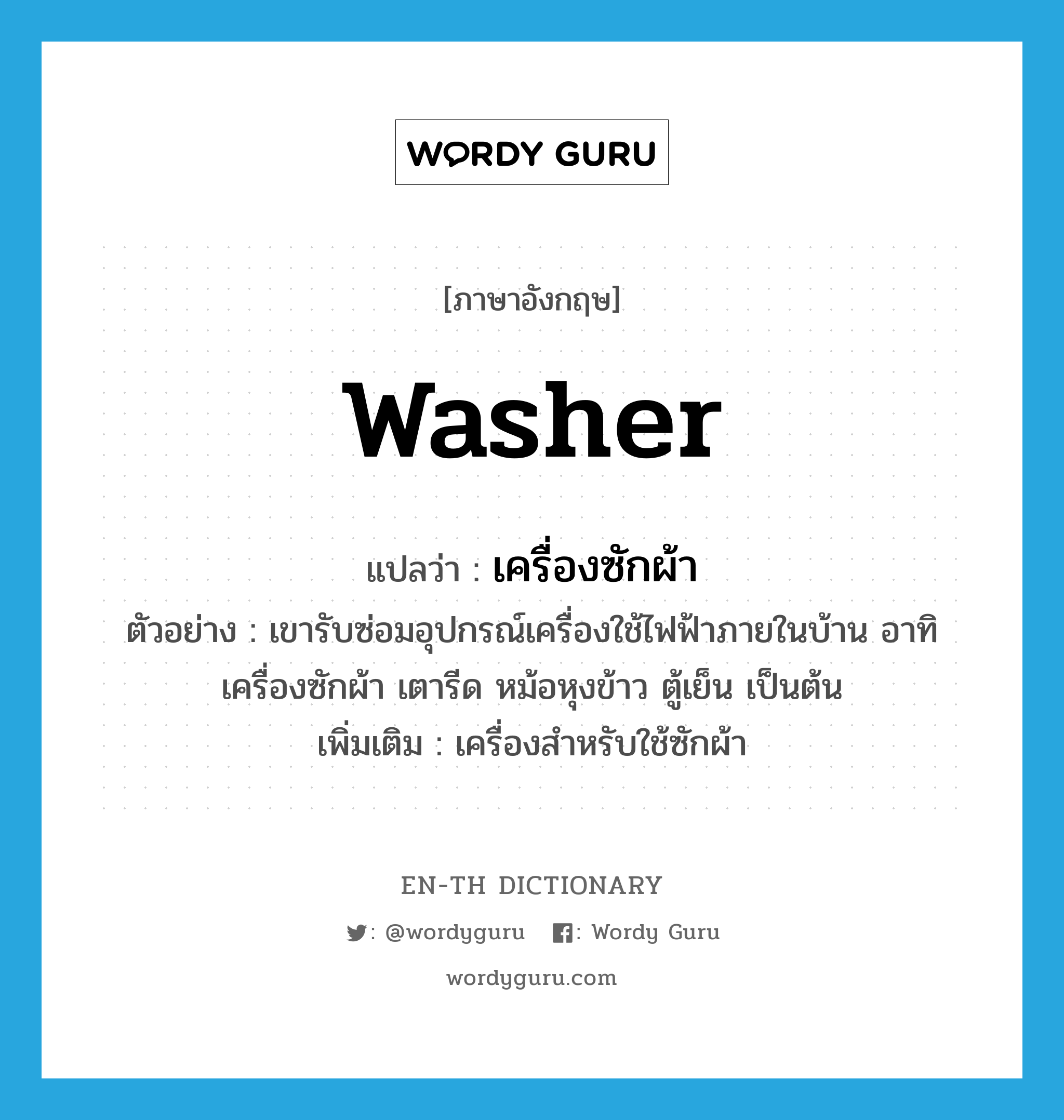 washer แปลว่า?, คำศัพท์ภาษาอังกฤษ washer แปลว่า เครื่องซักผ้า ประเภท N ตัวอย่าง เขารับซ่อมอุปกรณ์เครื่องใช้ไฟฟ้าภายในบ้าน อาทิ เครื่องซักผ้า เตารีด หม้อหุงข้าว ตู้เย็น เป็นต้น เพิ่มเติม เครื่องสำหรับใช้ซักผ้า หมวด N