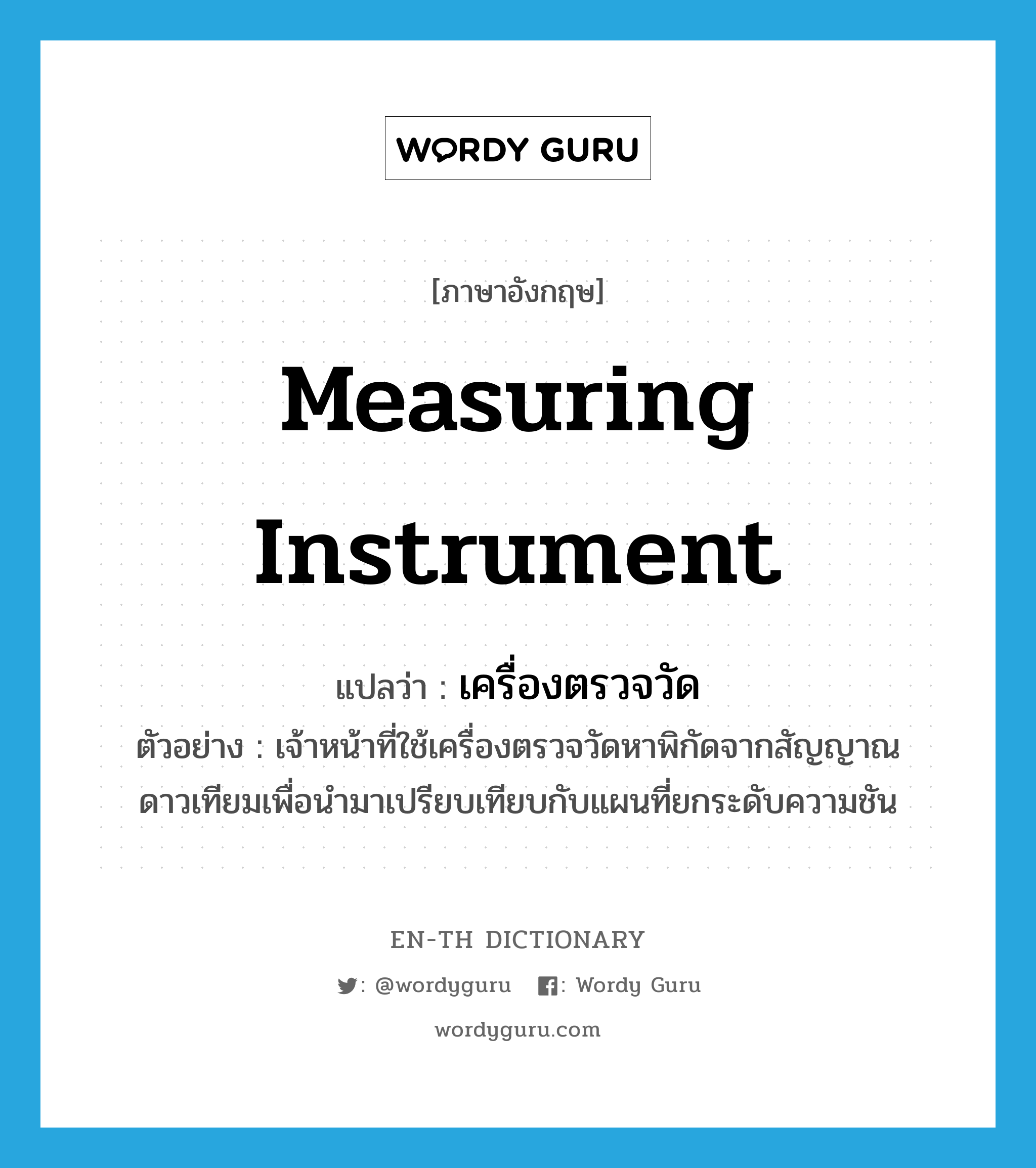 measuring instrument แปลว่า?, คำศัพท์ภาษาอังกฤษ measuring instrument แปลว่า เครื่องตรวจวัด ประเภท N ตัวอย่าง เจ้าหน้าที่ใช้เครื่องตรวจวัดหาพิกัดจากสัญญาณดาวเทียมเพื่อนำมาเปรียบเทียบกับแผนที่ยกระดับความชัน หมวด N