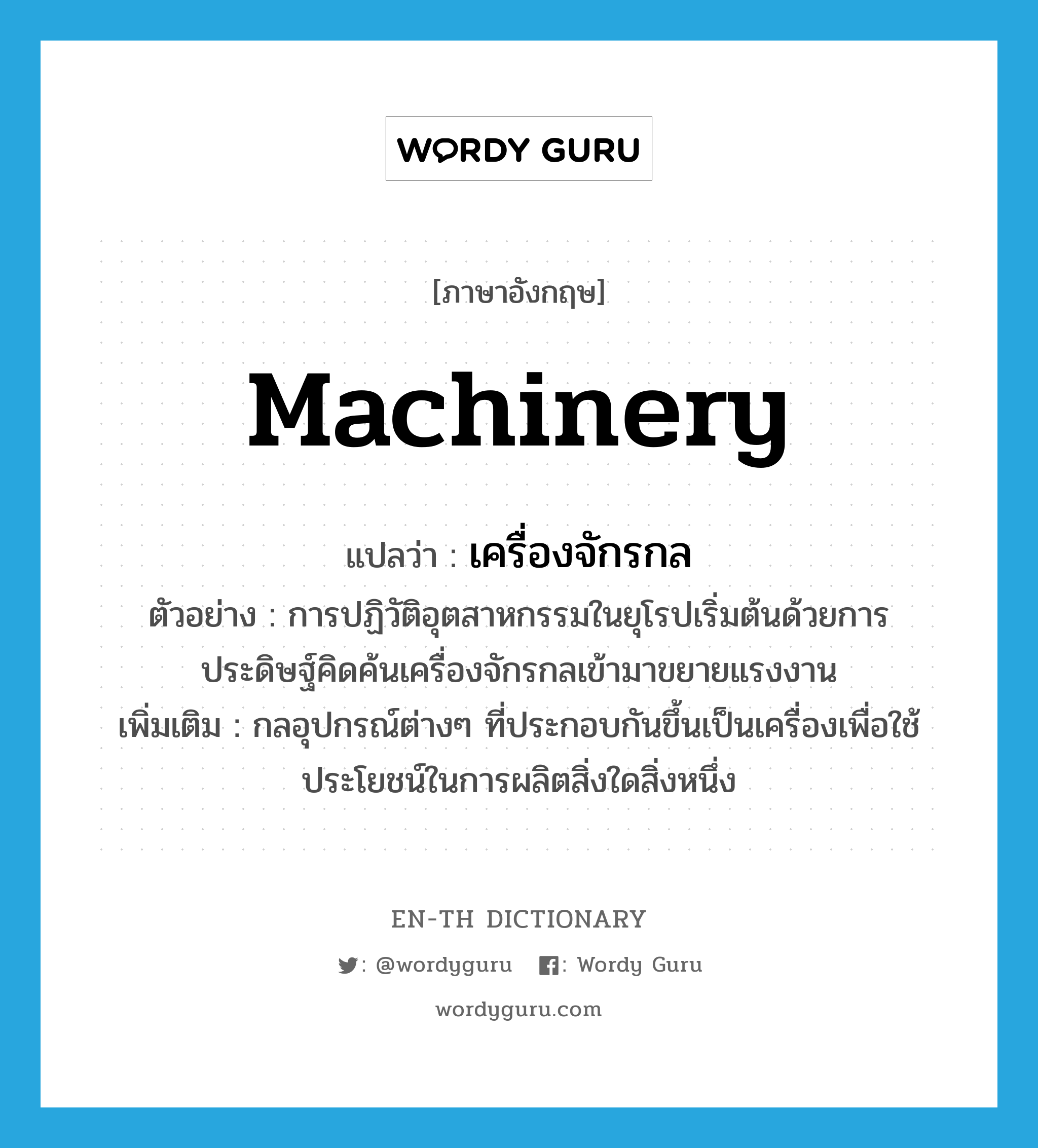machinery แปลว่า?, คำศัพท์ภาษาอังกฤษ machinery แปลว่า เครื่องจักรกล ประเภท N ตัวอย่าง การปฏิวัติอุตสาหกรรมในยุโรปเริ่มต้นด้วยการประดิษฐ์คิดค้นเครื่องจักรกลเข้ามาขยายแรงงาน เพิ่มเติม กลอุปกรณ์ต่างๆ ที่ประกอบกันขึ้นเป็นเครื่องเพื่อใช้ประโยชน์ในการผลิตสิ่งใดสิ่งหนึ่ง หมวด N